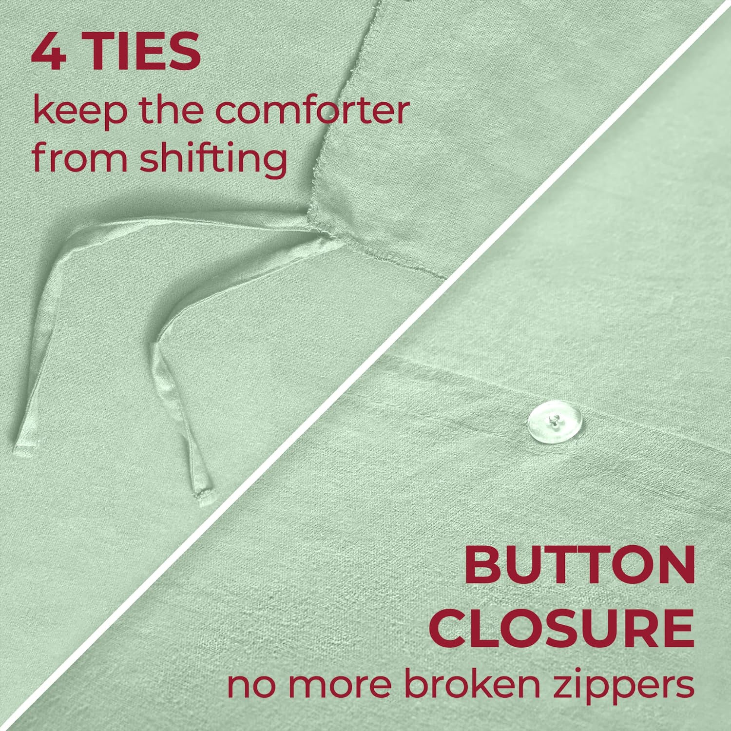 4 TIES  
keep the comforter from shifting  

BUTTON CLOSURE  
no more broken zippers