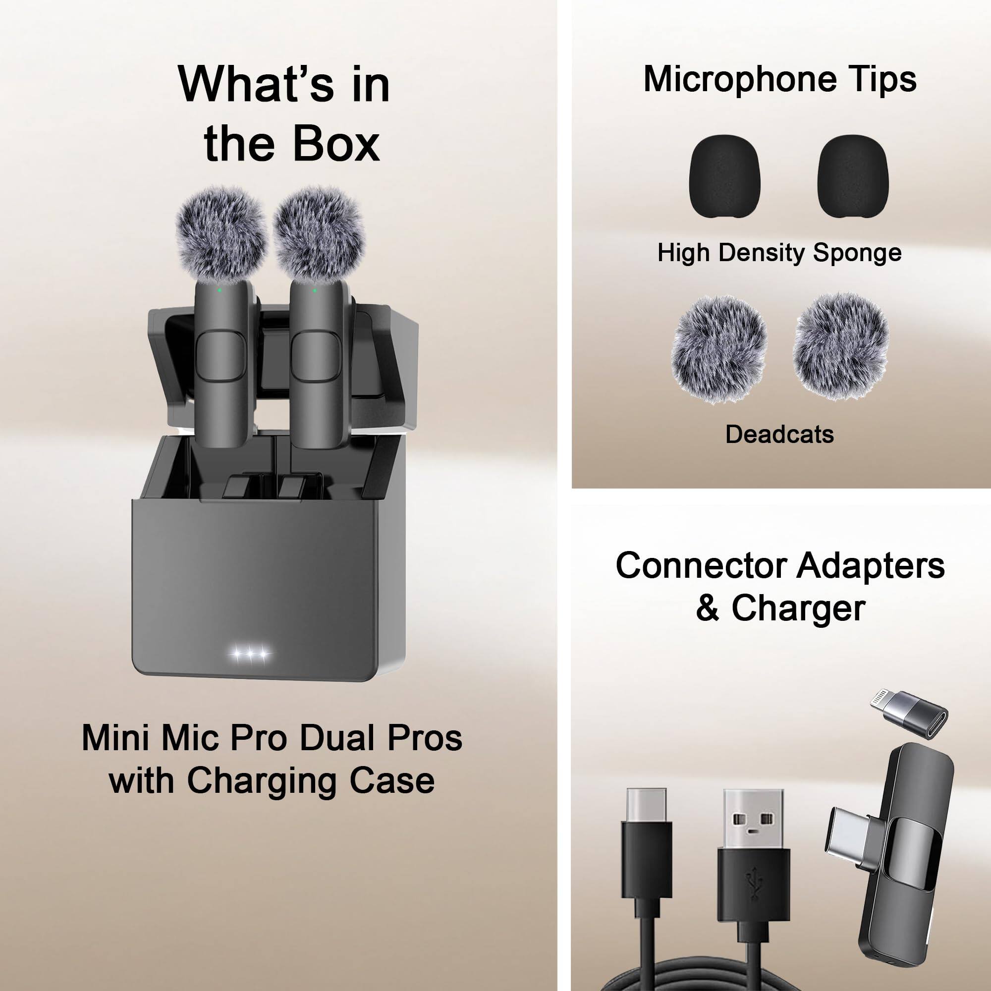 What's in the Box

- Mini Mic Pro Dual Pros with Charging Case

- Microphone Tips
  - High Density Sponge
  - Deadcats

- Connector Adapters & Charger