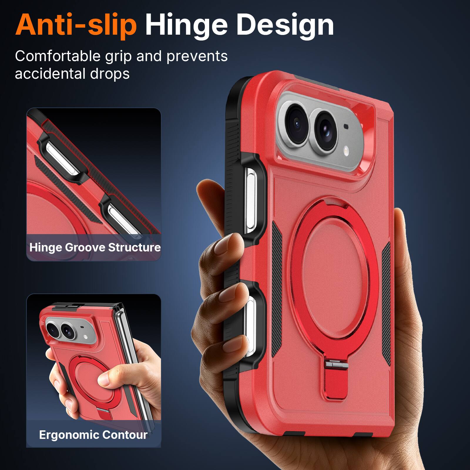 Anti-slip Hinge Design  
Comfortable grip and prevents accidental drops  

Hinge Groove Structure  

Ergonomic Contour