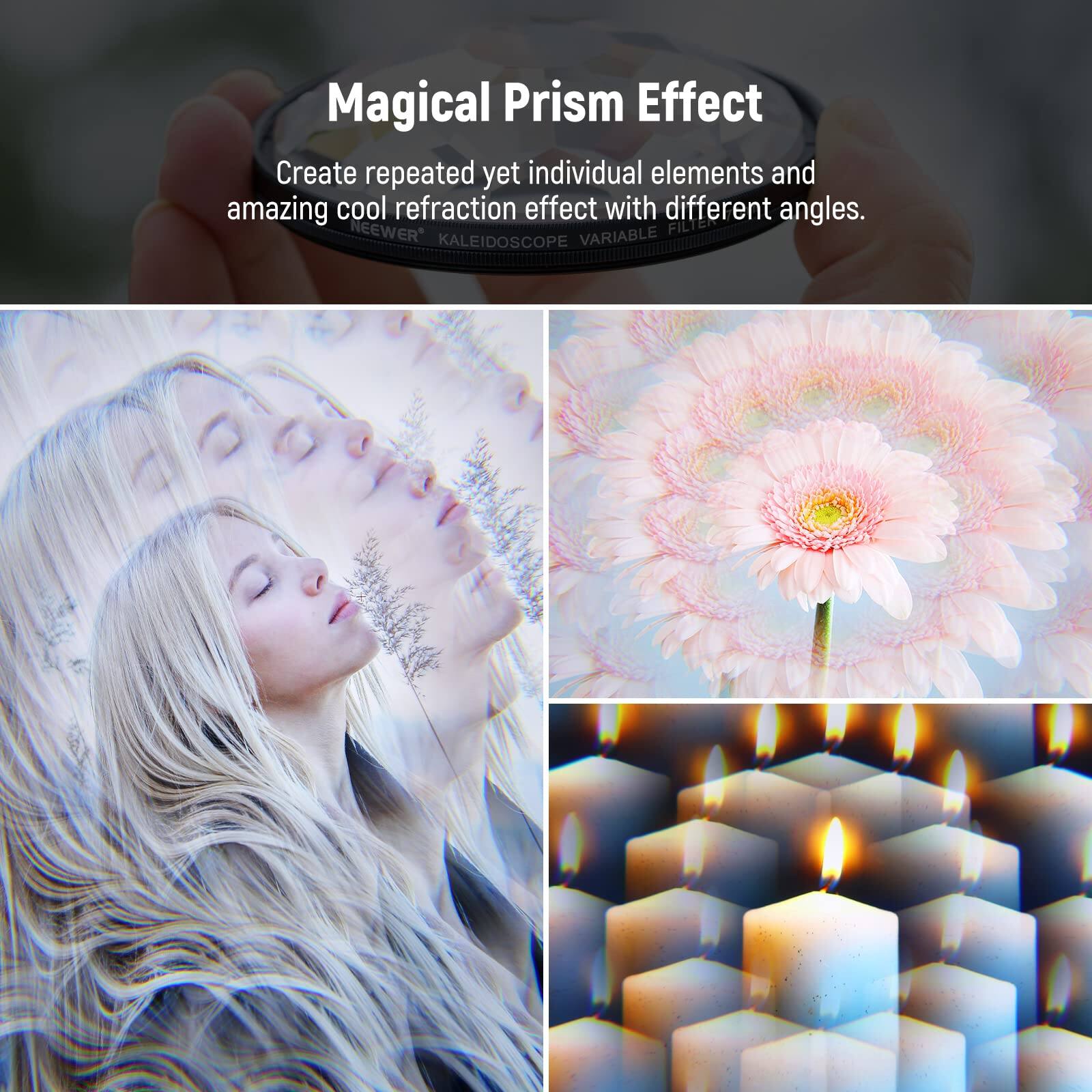 Magical Prism Effect

Create repeated yet individual elements and amazing cool refraction effect with different angles.

NEEWER KALEIDOSCOPE VARIABLE FILTER