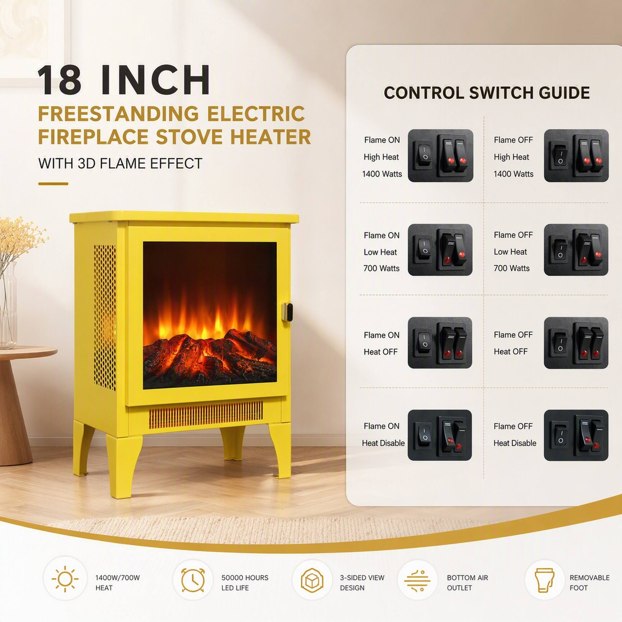 18 INCH FREESTANDING ELECTRIC FIREPLACE STOVE HEATER WITH 3D FLAME EFFECT

CONTROL SWITCH GUIDE
- Flame ON High Heat 1400 Watts
- Flame OFF High Heat 1400 Watts
- Flame ON Low Heat 700 Watts
- Flame OFF Low Heat 700 Watts
- Flame ON Heat OFF
- Flame OFF Heat OFF
- Flame ON Heat Disable
- Flame OFF Heat Disable

1400W/700W HEAT
50000 HOURS LED LIFE
3-SIDED VIEW DESIGN
BOTTOM AIR OUTLET
REMOVABLE FOOT