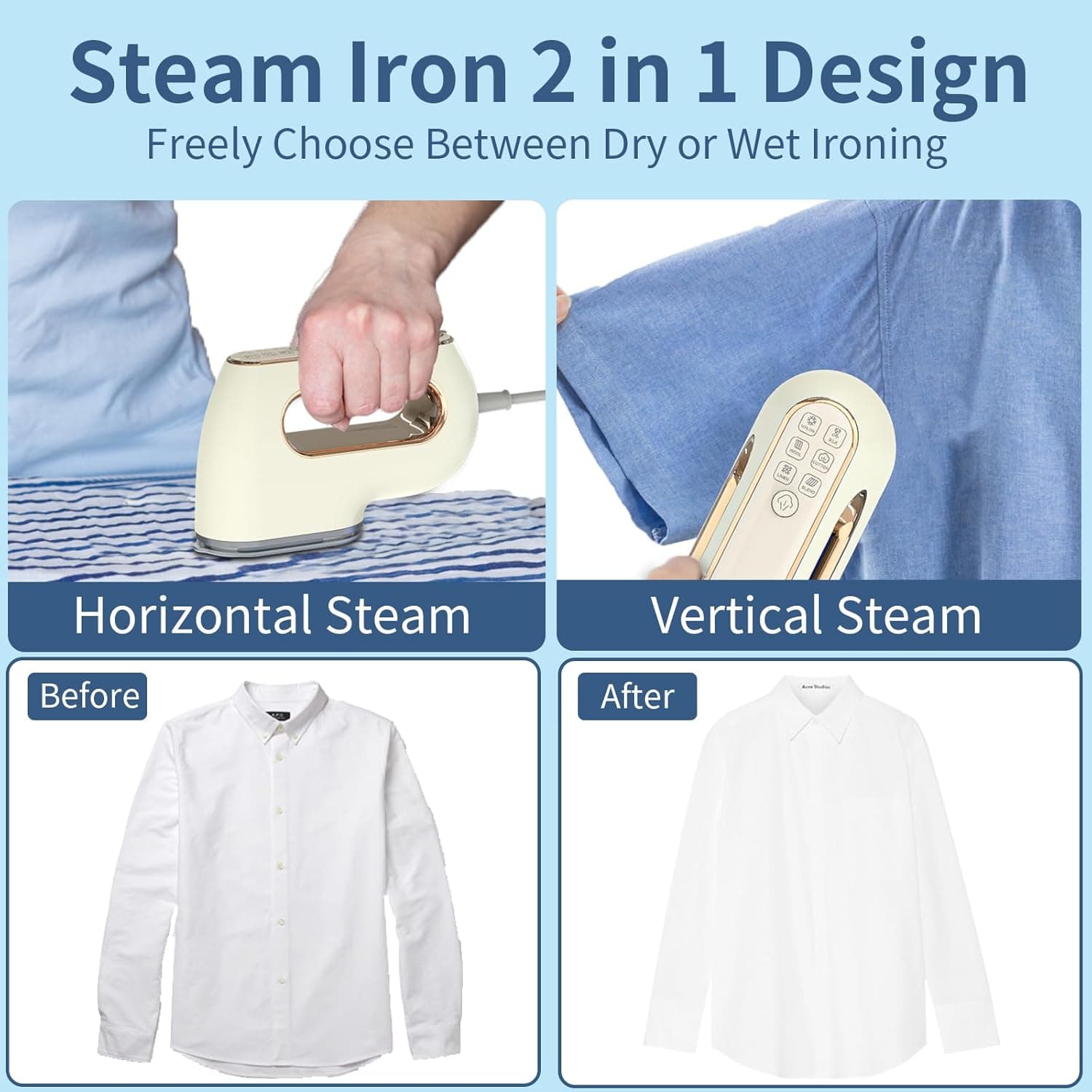Steam Iron 2 in 1 Design  
Freely Choose Between Dry or Wet Ironing  

Horizontal Steam  
Vertical Steam  

Before  
After