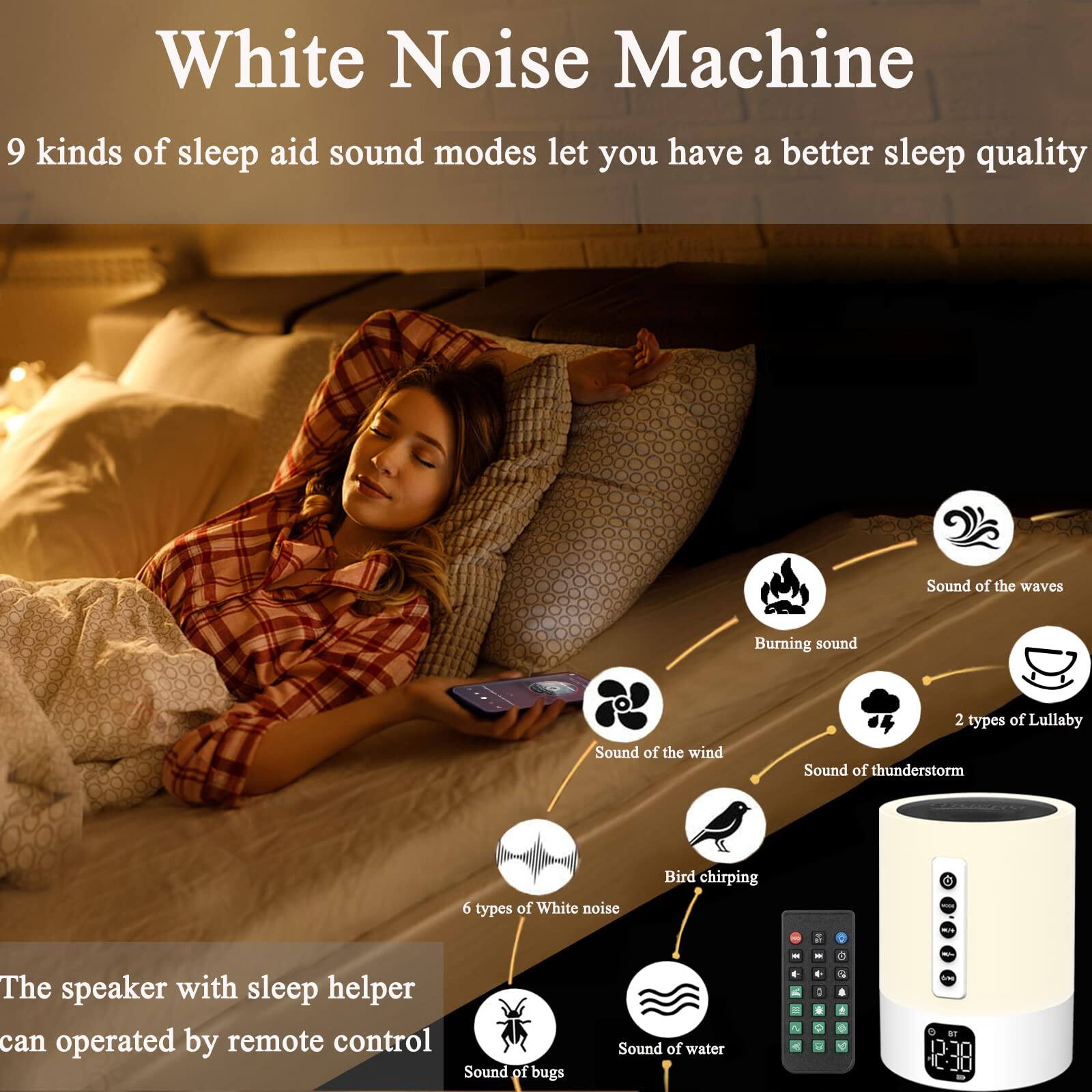 White Noise Machine

9 kinds of sleep aid sound modes let you have a better sleep quality

- Sound of the waves
- Burning sound
- 2 types of Lullaby
- Sound of the wind
- Sound of thunderstorm
- 6 types of White noise
- Bird chirping
- Sound of bugs
- Sound of water

The speaker with sleep helper can be operated by remote control
