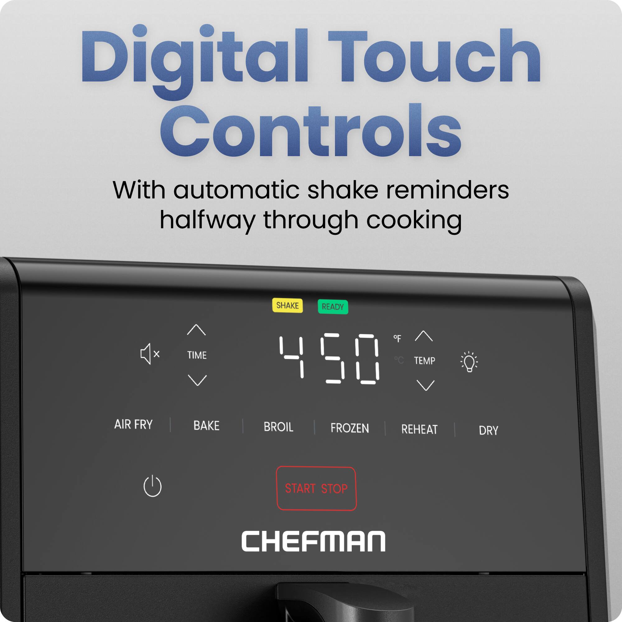 Digital Touch Controls  
With automatic shake reminders halfway through cooking  

4:50  
READY  

AIR FRY | BAKE | BROIL | FROZEN | REHEAT | DRY  

START STOP  

CHEFMAN