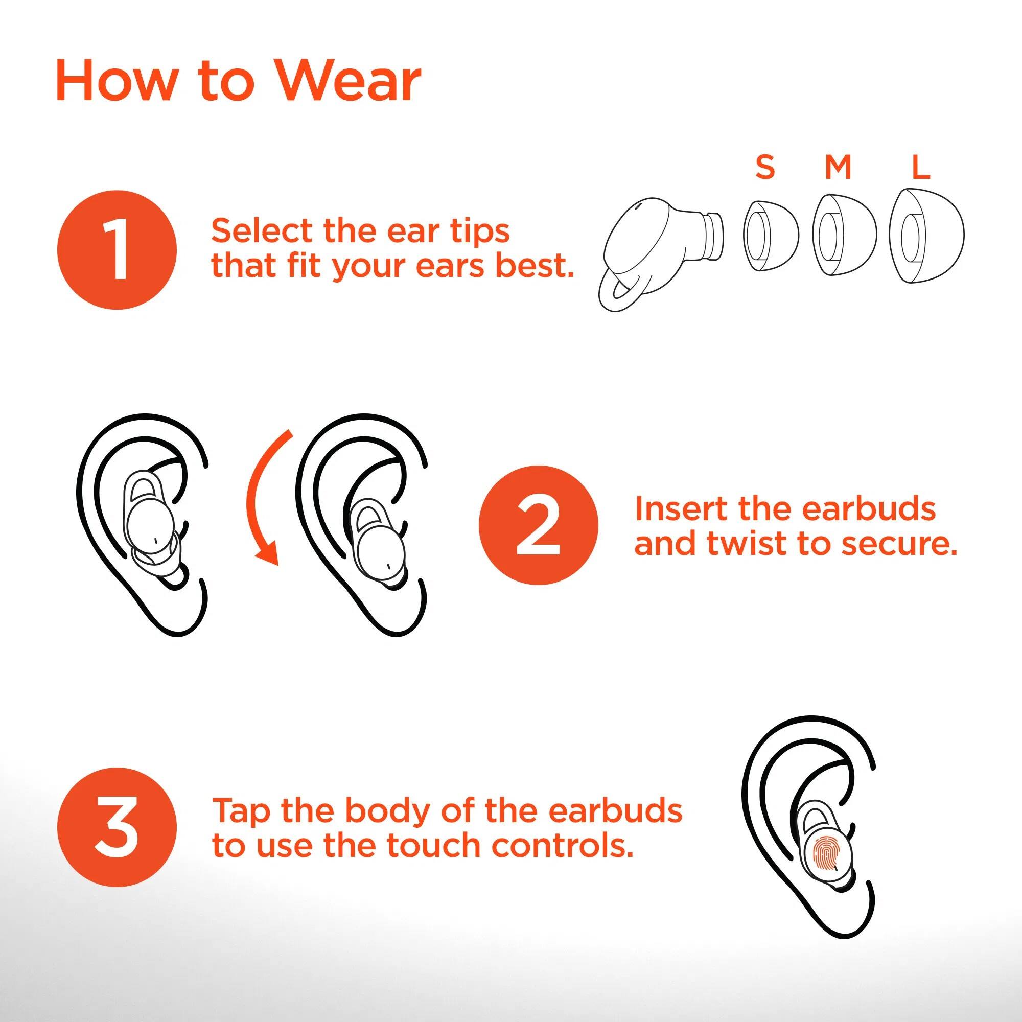 How to Wear

1. Select the ear tips that fit your ears best.  
   S M L

2. Insert the earbuds and twist to secure.

3. Tap the body of the earbuds to use the touch controls.
