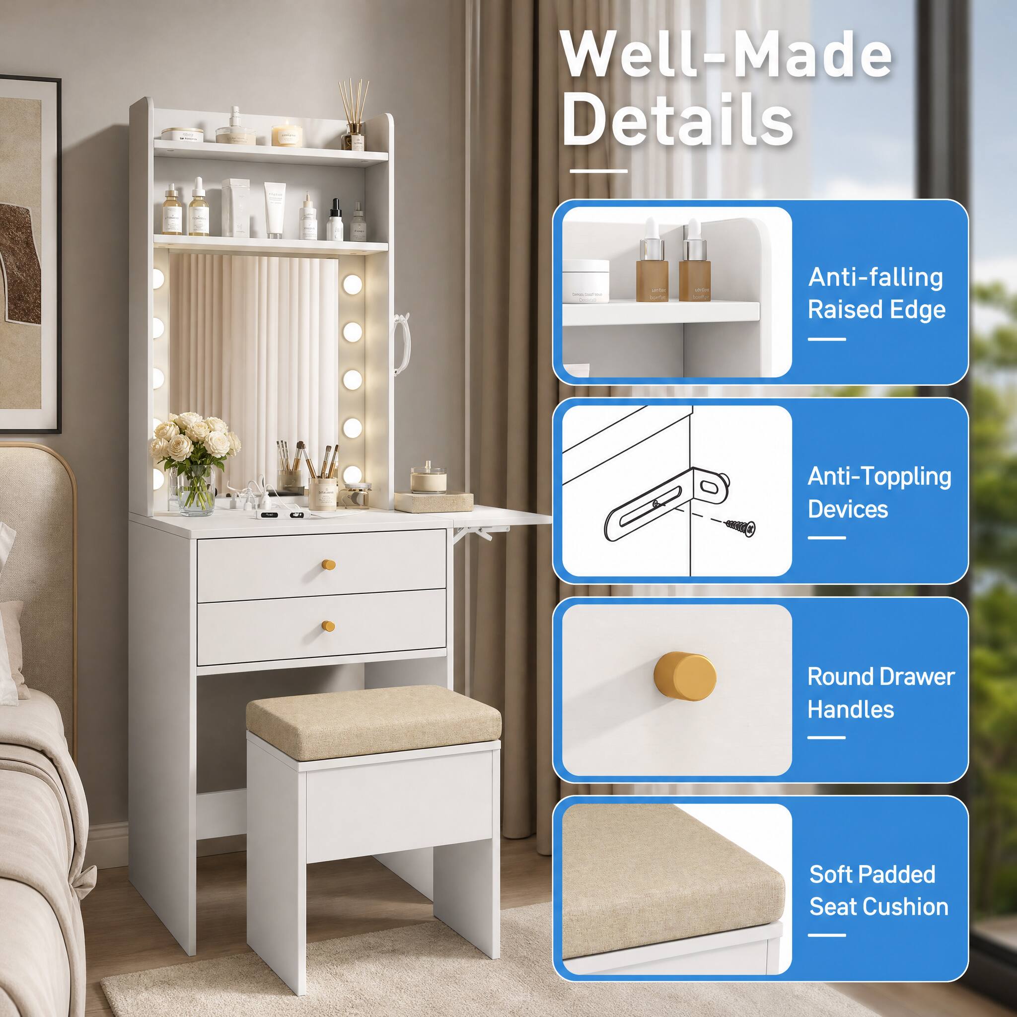 Well-Made Details
- Anti-falling Raised Edge
- Anti-Toppling Devices
- Round Drawer Handles
- Soft Padded Seat Cushion