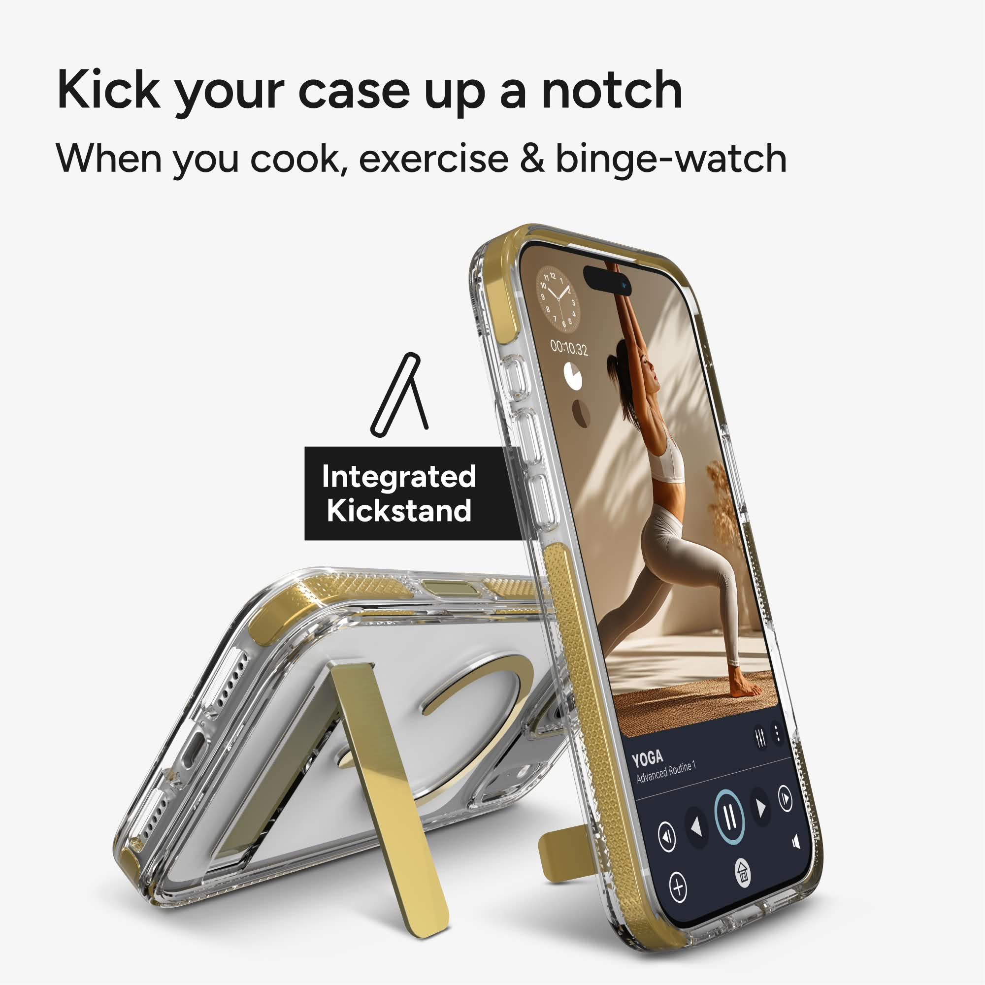 Kick your case up a notch  
When you cook, exercise & binge-watch  

Integrated Kickstand  

YOGA  
Advanced Routine 1