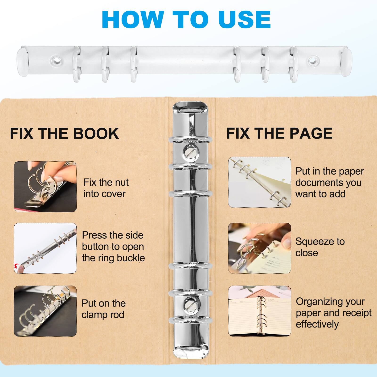 HOW TO USE

FIX THE BOOK
- Fix the nut into cover
- Press the side button to open the ring buckle
- Put on the clamp rod

FIX THE PAGE
- Put in the paper documents you want to add
- Squeeze to close
- Organizing your paper and receipt effectively