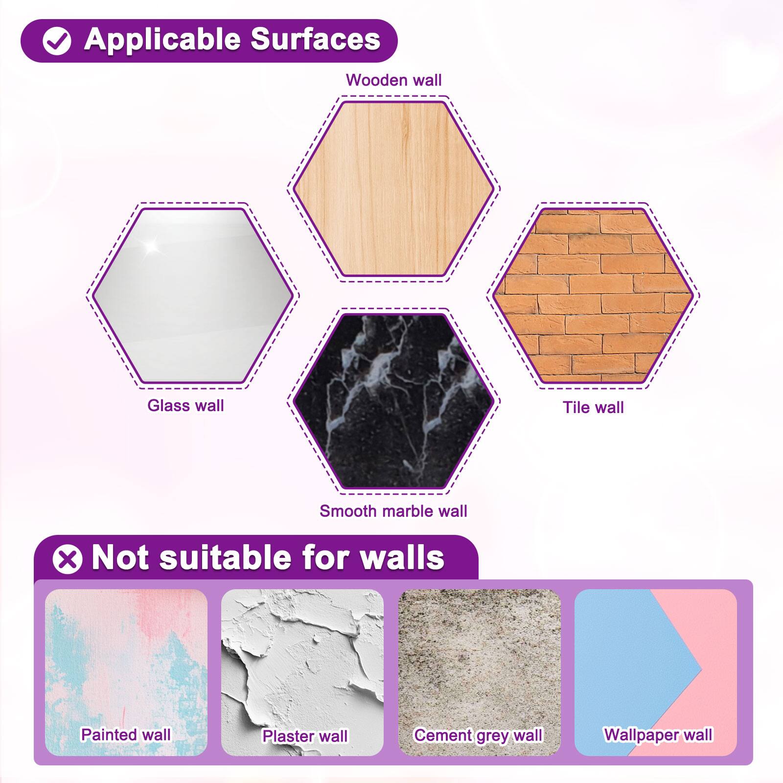 Applicable Surfaces:
- Wooden wall
- Glass wall
- Tile wall
- Smooth marble wall

Not suitable for walls:
- Painted wall
- Plaster wall
- Cement grey wall
- Wallpaper wall