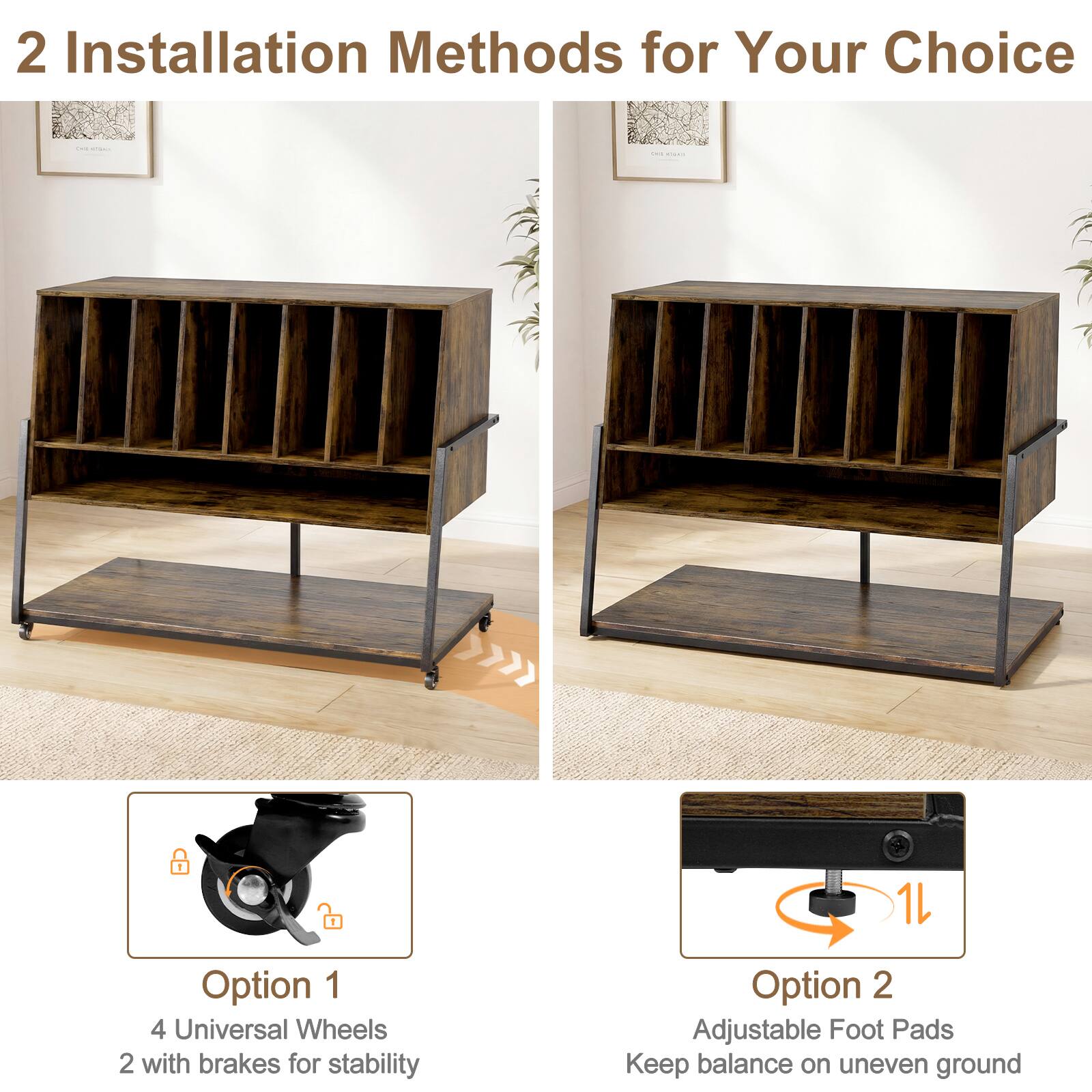 2 Installation Methods for Your Choice

Option 1
4 Universal Wheels
2 with brakes for stability

Option 2
Adjustable Foot Pads
Keep balance on uneven ground
