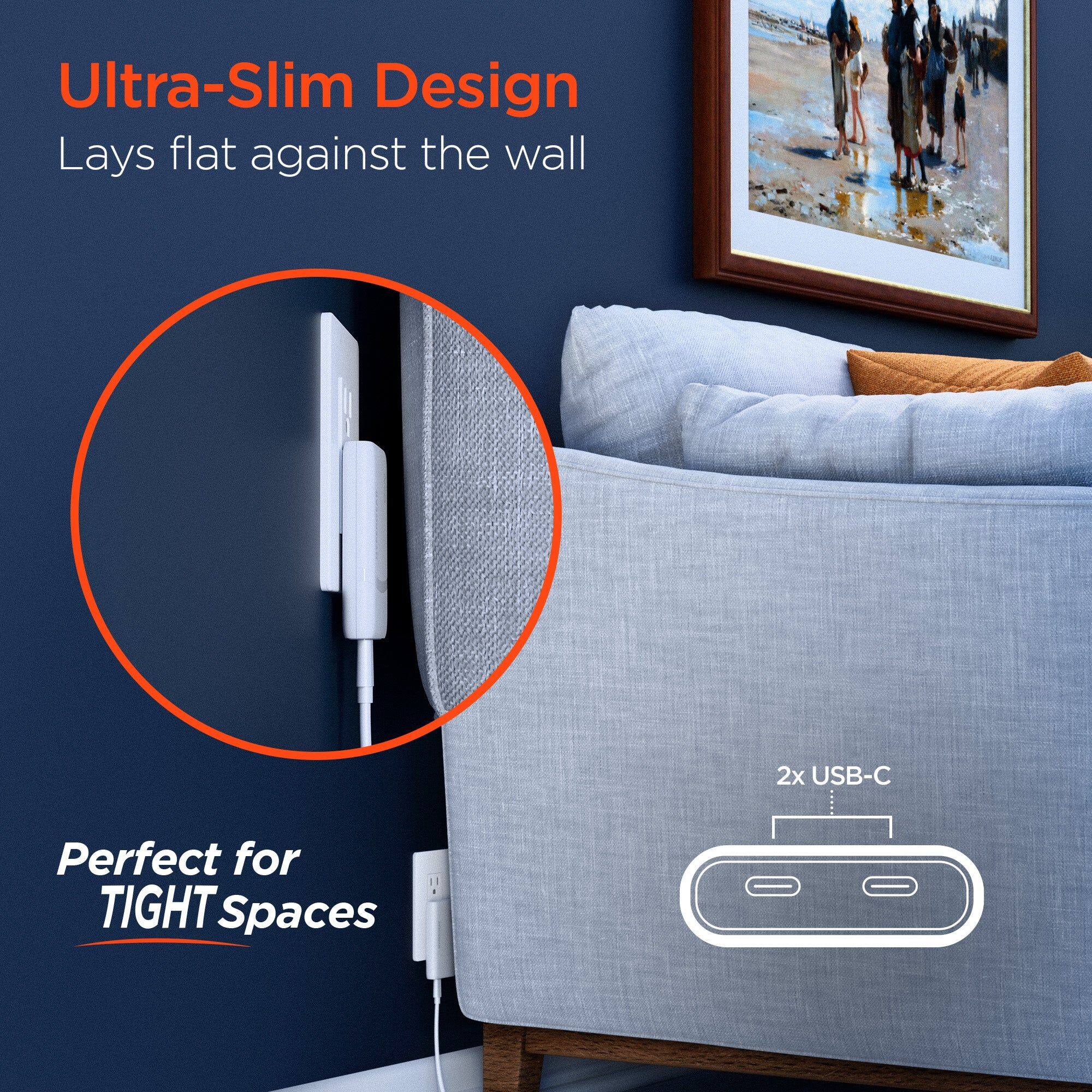 Ultra-Slim Design  
Lays flat against the wall  

2x USB-C  

Perfect for TIGHT Spaces