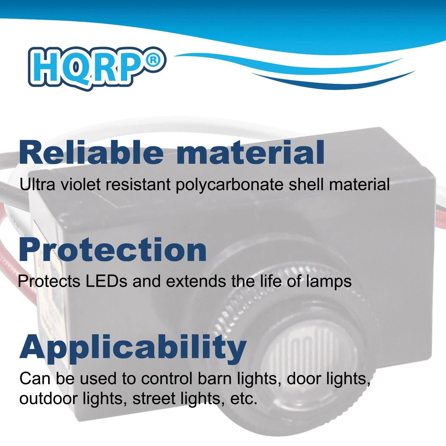 HQRP®

Reliable material  
Ultra violet resistant polycarbonate shell material

Protection  
Protects LEDs and extends the life of lamps

Applicability  
Can be used to control barn lights, door lights, outdoor lights, street lights, etc.