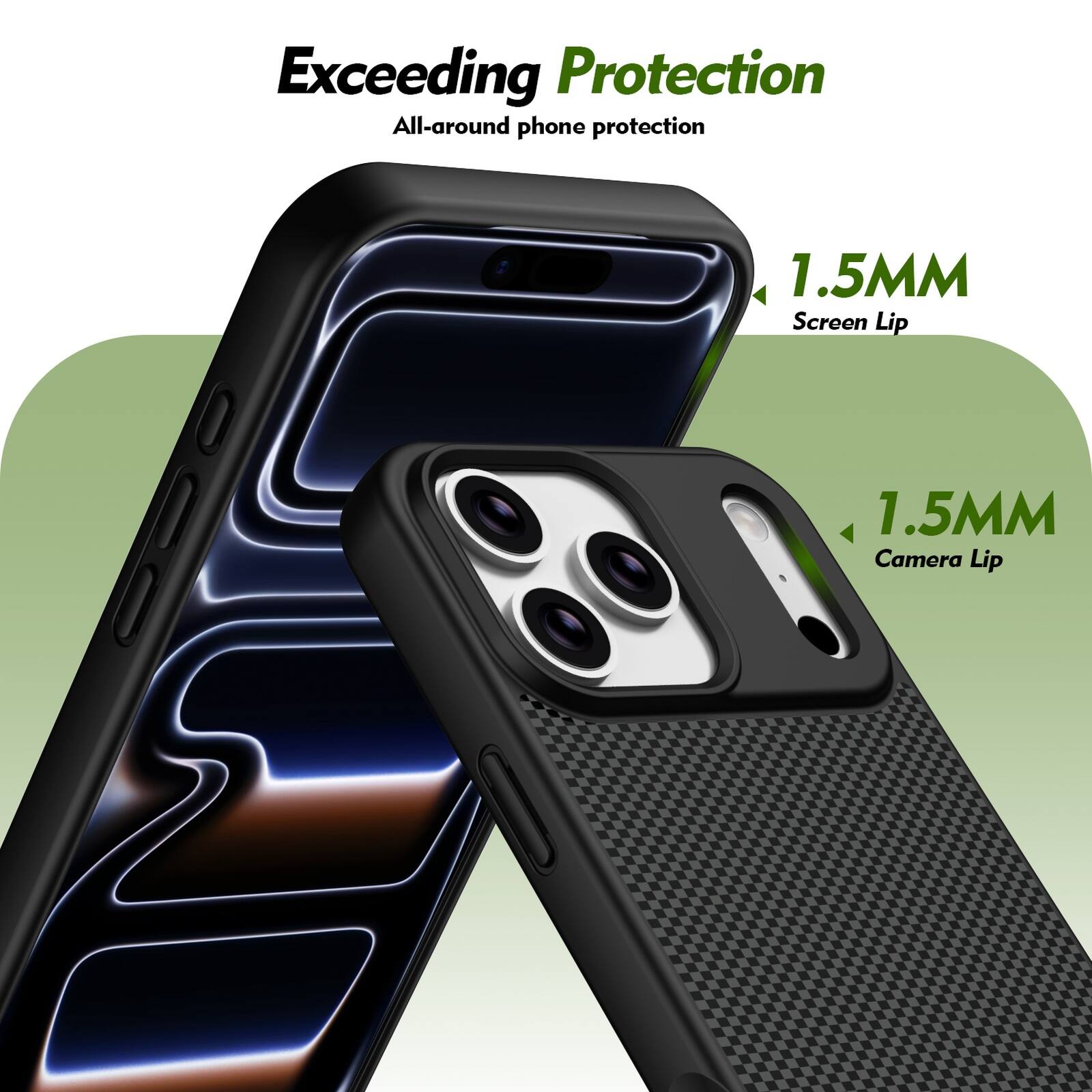 Exceeding Protection  
All-around phone protection  
1.5MM Screen Lip  
1.5MM Camera Lip