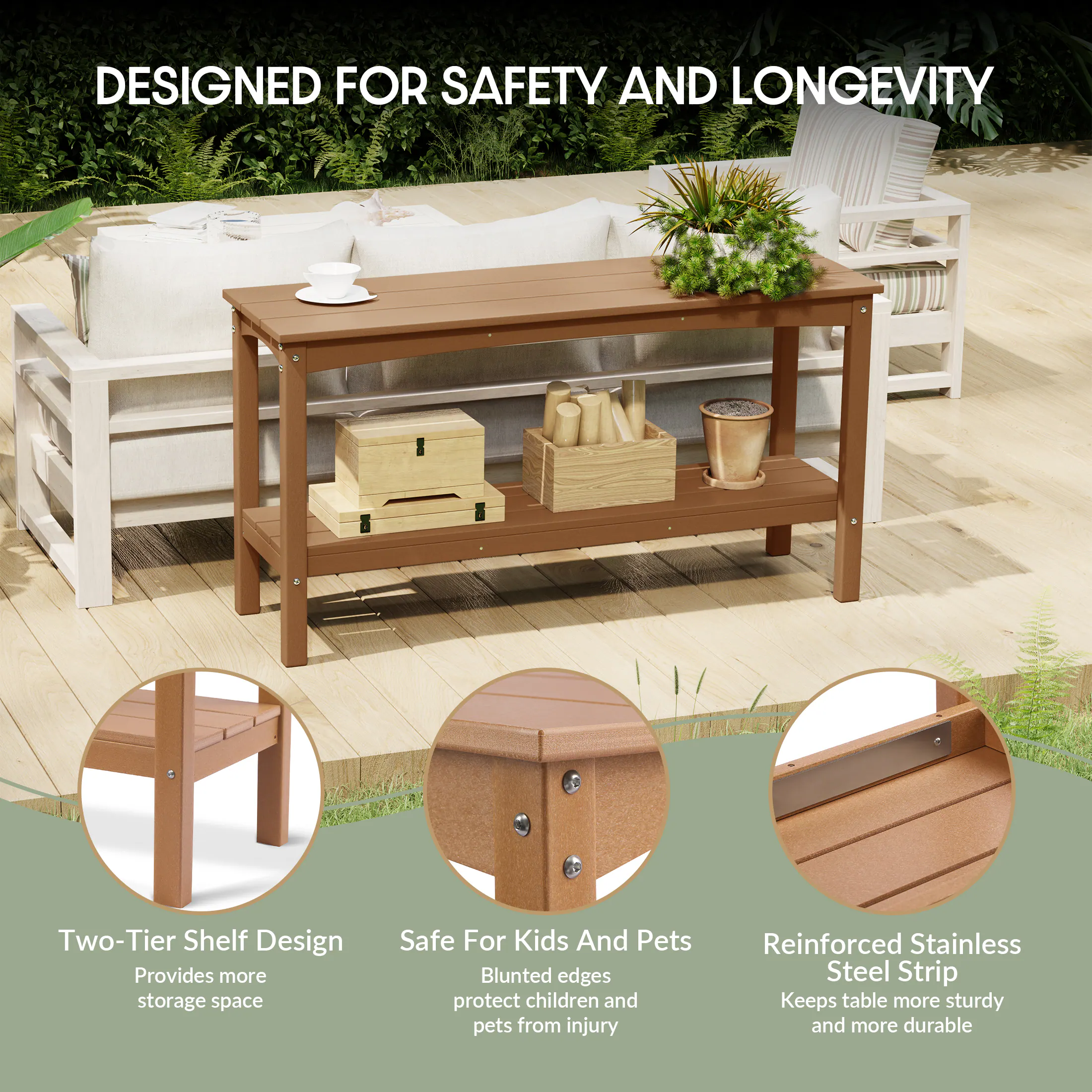 DESIGNED FOR SAFETY AND LONGEVITY

- Two-Tier Shelf Design
  - Provides more storage space

- Safe For Kids And Pets
  - Blunted edges protect children and pets from injury

- Reinforced Stainless Steel Strip
  - Keeps table more sturdy and more durable