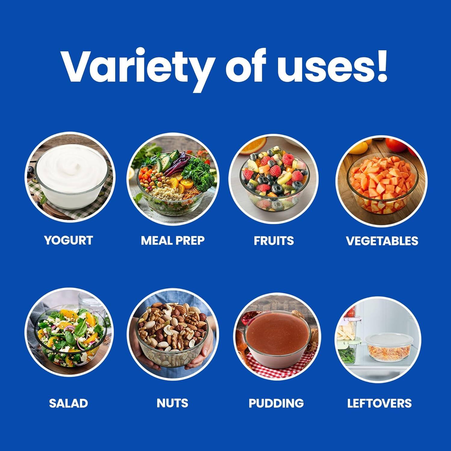 Variety of uses!  
YOGURT  
MEAL PREP  
FRUITS  
VEGETABLES  
SALAD  
NUTS  
PUDDING  
LEFTOVERS