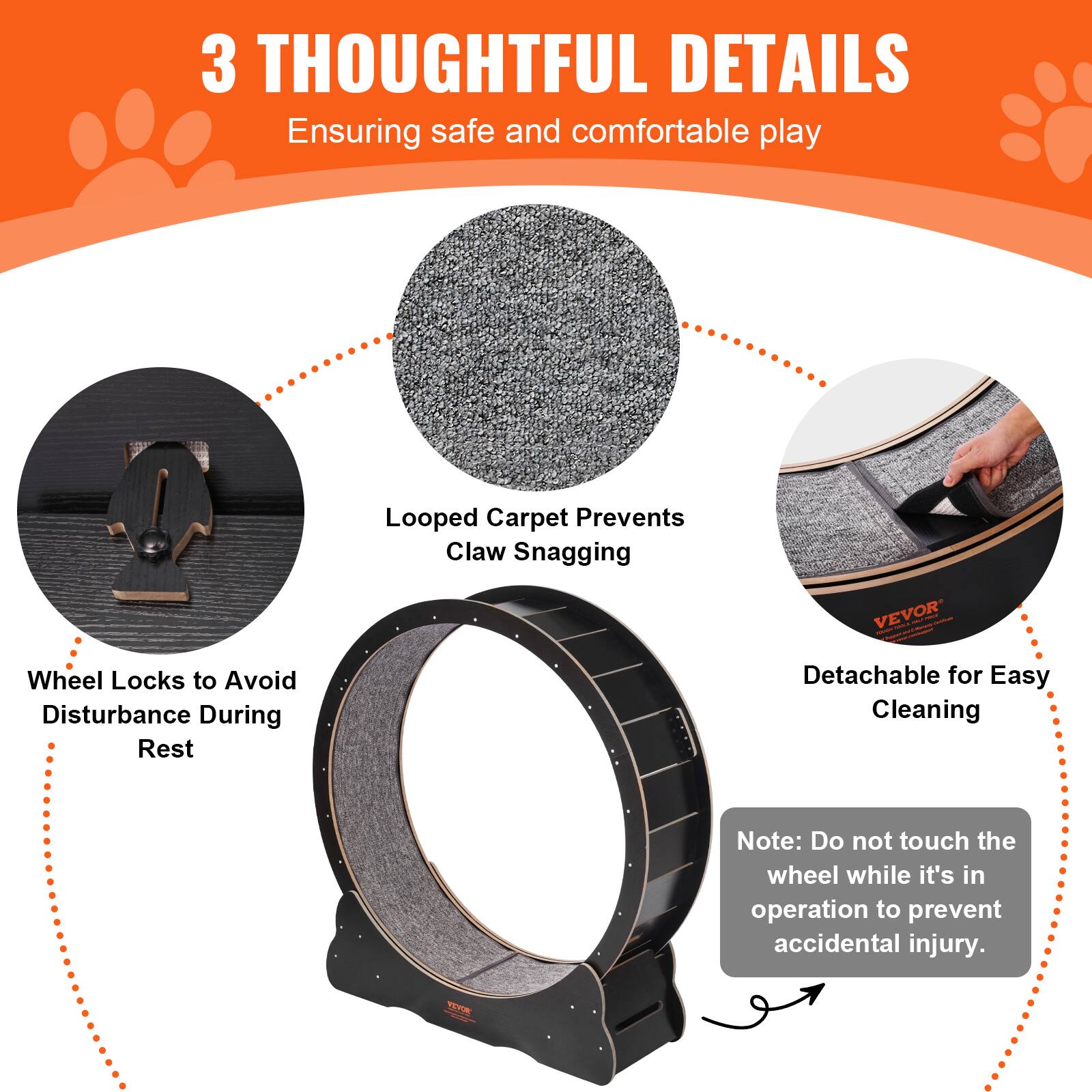 3 THOUGHTFUL DETAILS  
Ensuring safe and comfortable play  

- Looped Carpet Prevents Claw Snagging  
- Wheel Locks to Avoid Disturbance During Rest  
- Detachable for Easy Cleaning  

Note: Do not touch the wheel while it's in operation to prevent accidental injury.