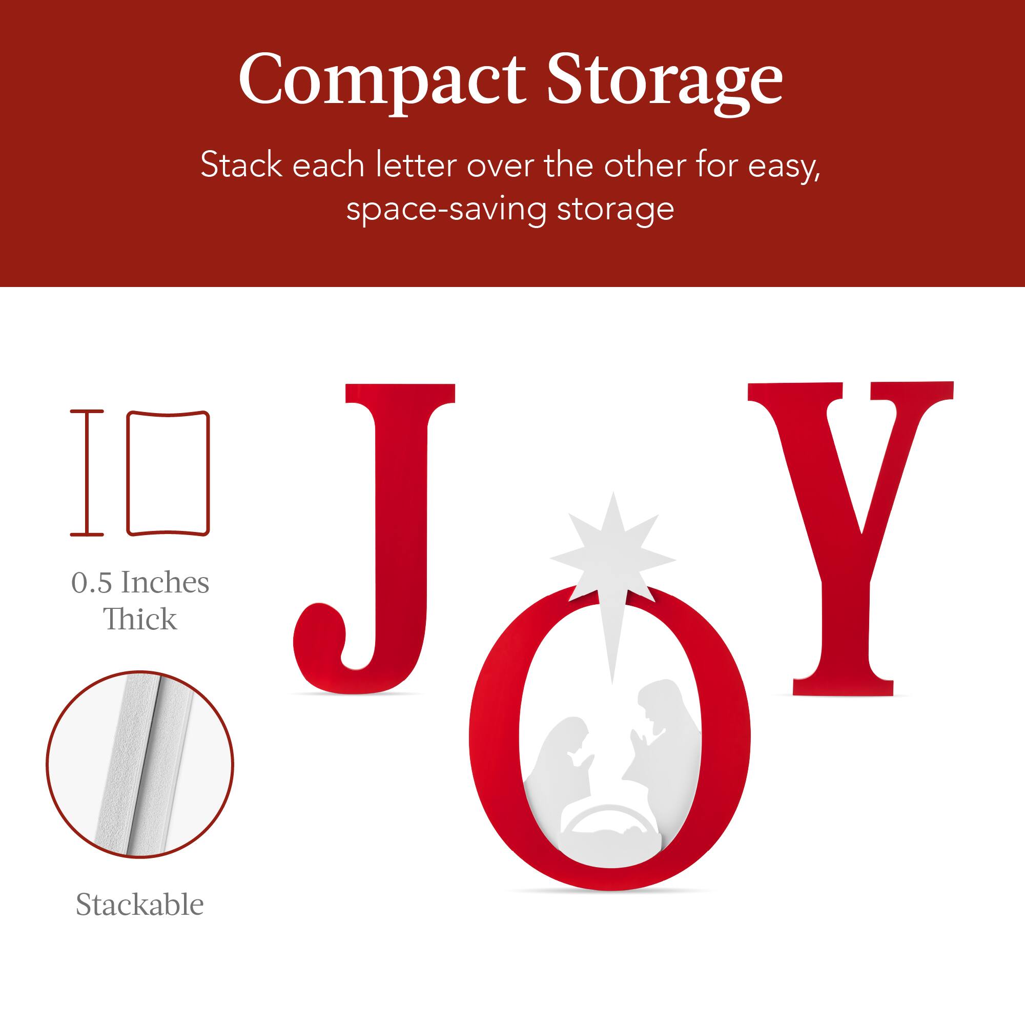 Compact Storage
Stack each letter over the other for easy, space-saving storage
J O Y
0.5 Inches Thick
Stackable