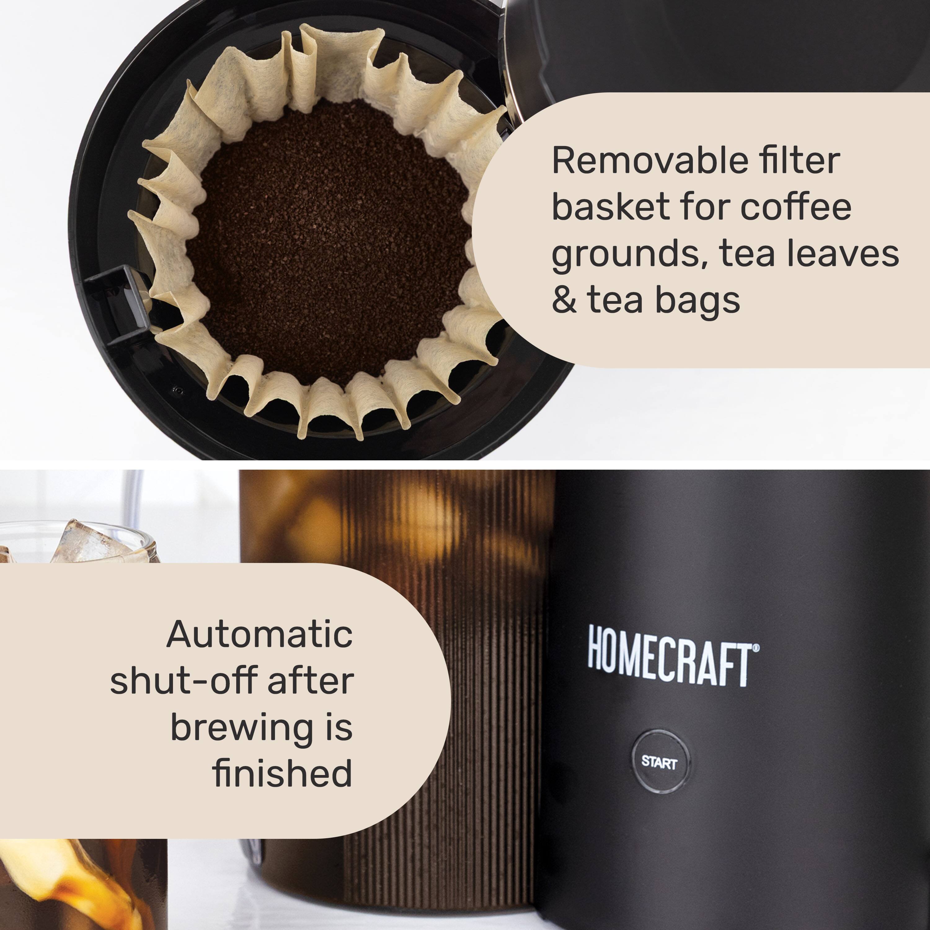 Removable filter basket for coffee grounds, tea leaves & tea bags  
Automatic shut-off after brewing is finished  
HOMECRAFT START