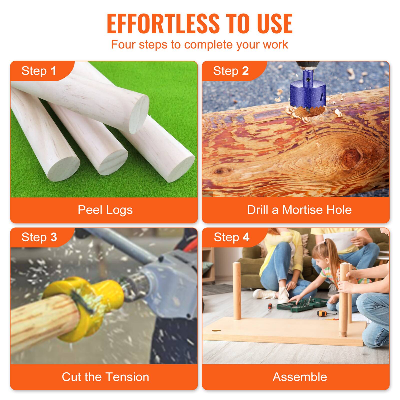 EFFORTLESS TO USE  
Four steps to complete your work

Step 1  
Peel Logs

Step 2  
Drill a Mortise Hole

Step 3  
Cut the Tension

Step 4  
Assemble