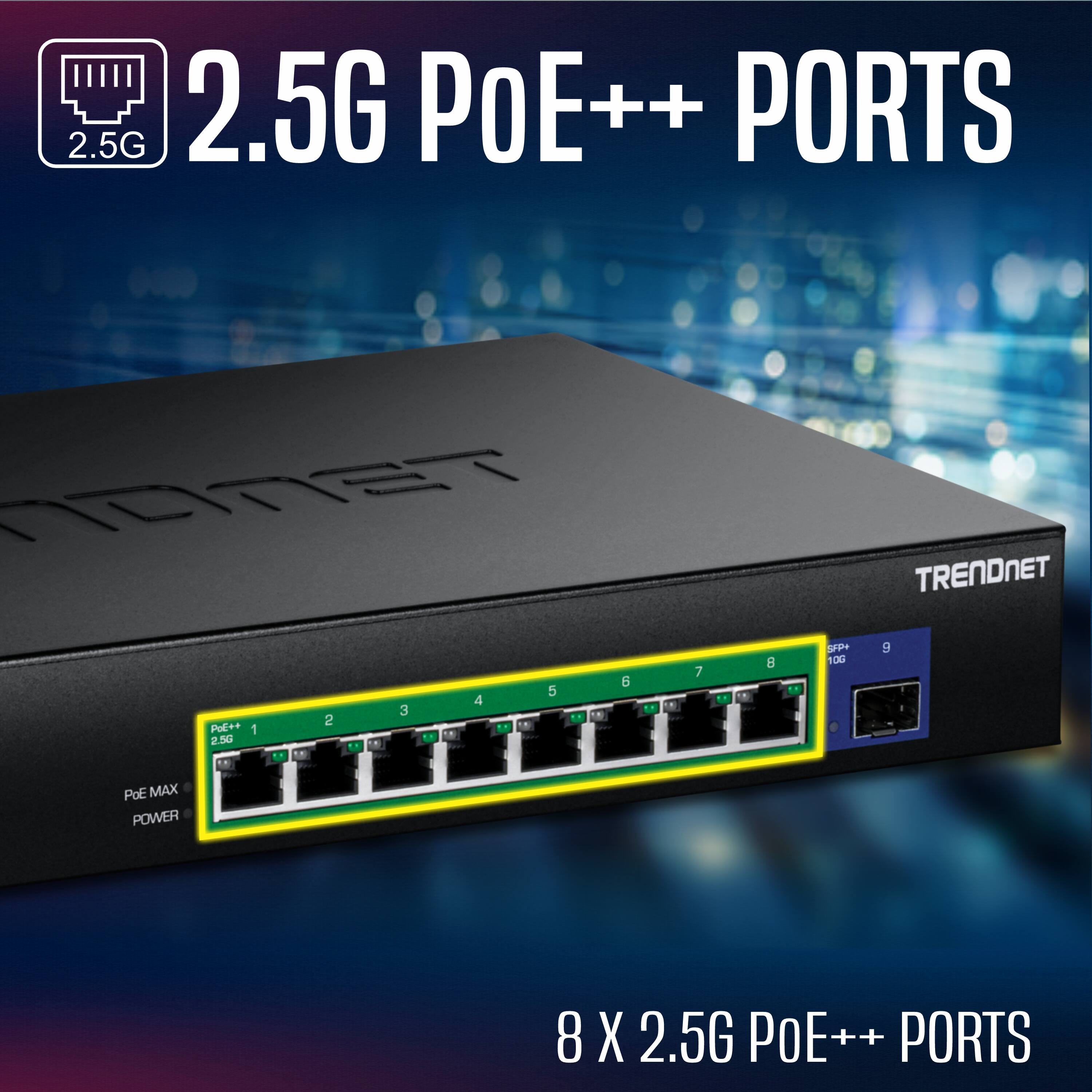 2.5G PoE++ PORTS

8 X 2.5G PoE++ PORTS

SFP+ 10G

TRENDNET

PoE MAX POWER