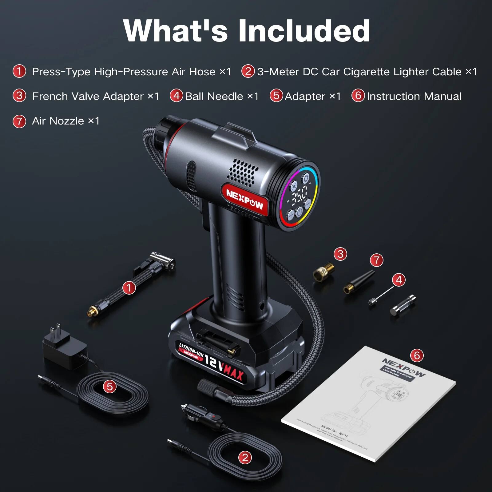 What's Included

1. Press-Type High-Pressure Air Hose x1  
2. 3-Meter DC Car Cigarette Lighter Cable x1  
3. French Valve Adapter x1  
4. Ball Needle x1  
5. Adapter x1  
6. Instruction Manual  
7. Air Nozzle x1  

NEXPOW  
LITHIUM-ION 12V MAX