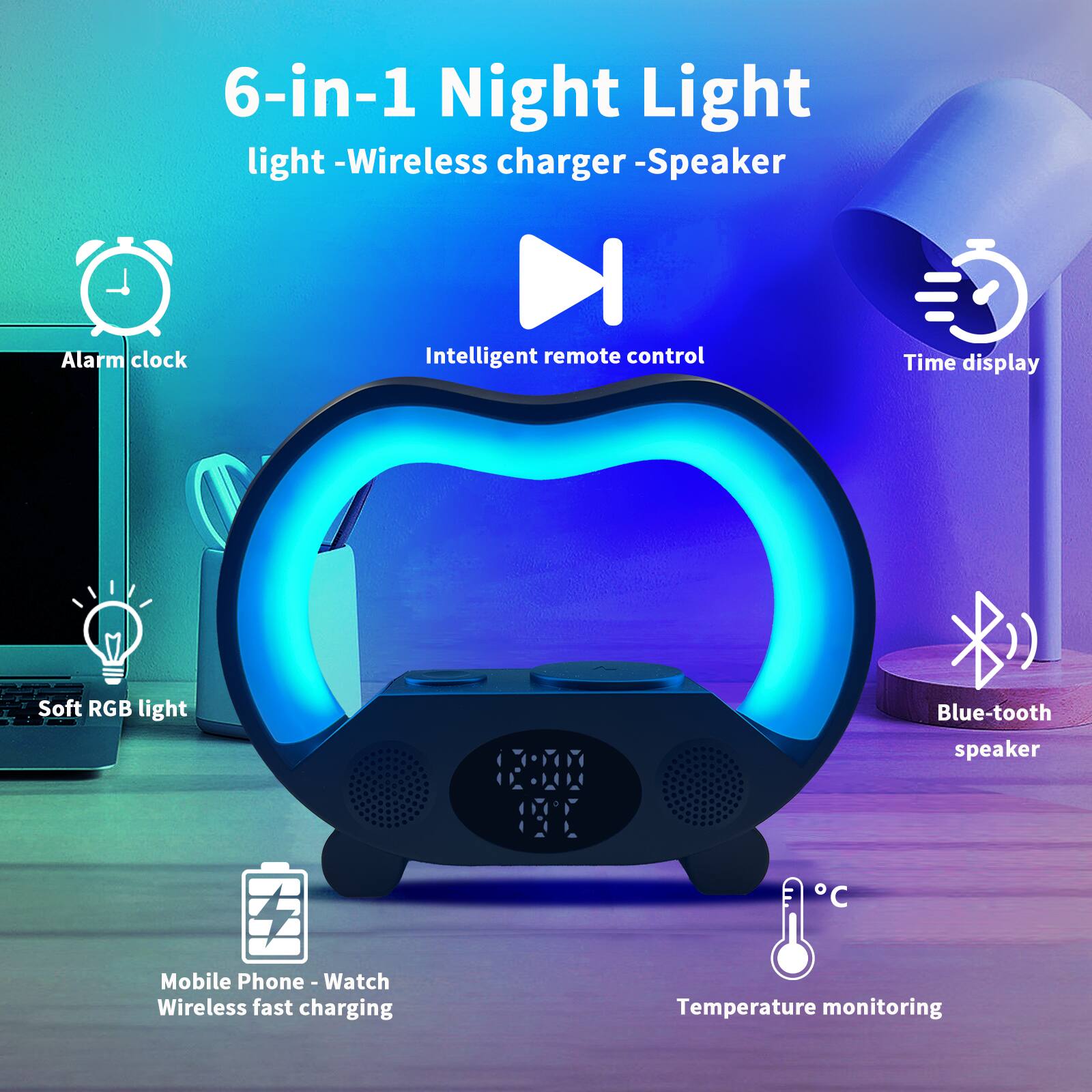 6-in-1 Night Light  
light - Wireless charger - Speaker  
Alarm clock  
Intelligent remote control  
Time display  
Soft RGB light  
Blue-tooth speaker  
Mobile Phone - Watch Wireless fast charging  
Temperature monitoring