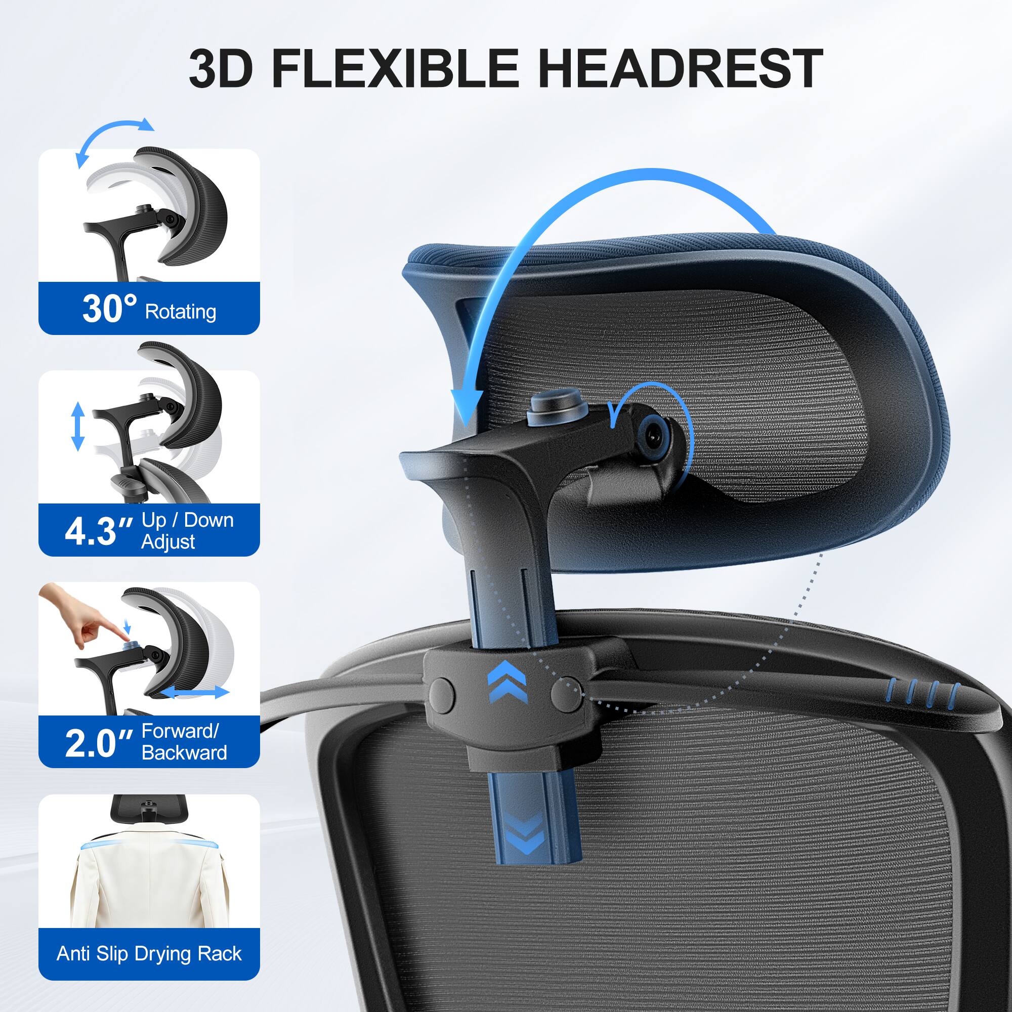 3D FLEXIBLE HEADREST

- 30° Rotating
- 4.3" Up / Down Adjust
- 2.0" Forward / Backward
- Anti Slip Drying Rack