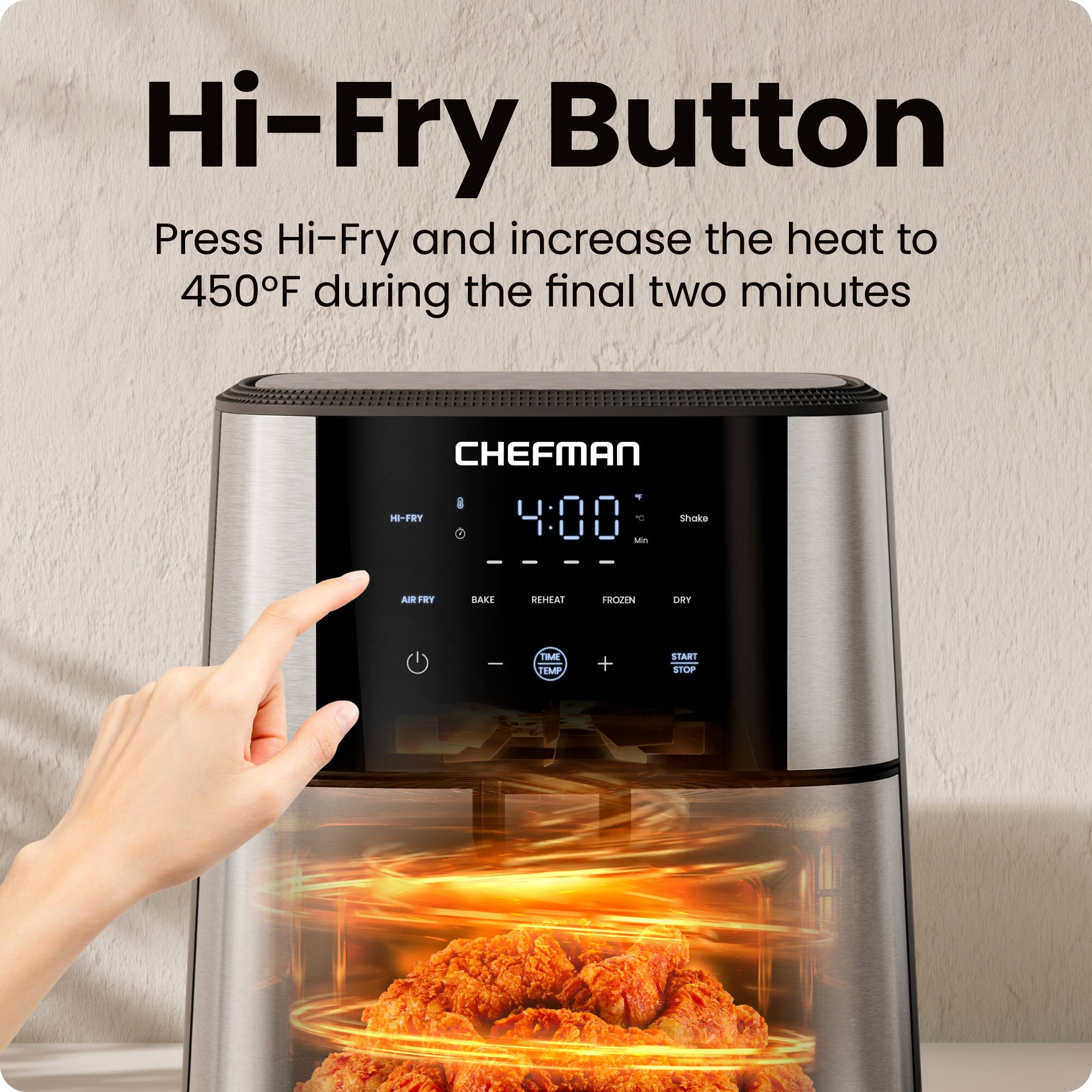 Hi-Fry Button  
Press Hi-Fry and increase the heat to 450°F during the final two minutes  

CHEFMAN I-FRY  
4:00 - Shake  
AIR FRY  
BAKE  
REHEAT  
HEAT  
FROZEN  
DRY  
START/STOP