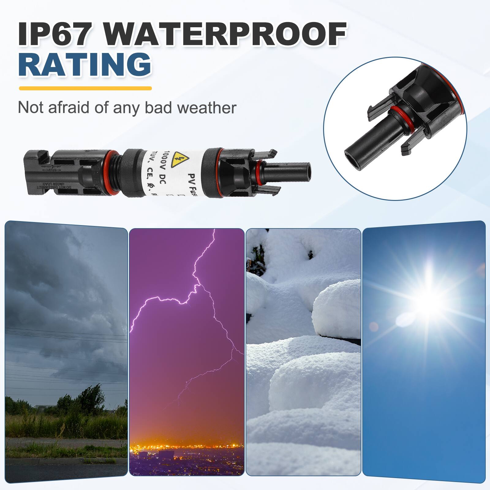 IP67 WATERPROOF RATING  
Not afraid of any bad weather  

TUV 1000V 4 CE  
DC PV - - Fus