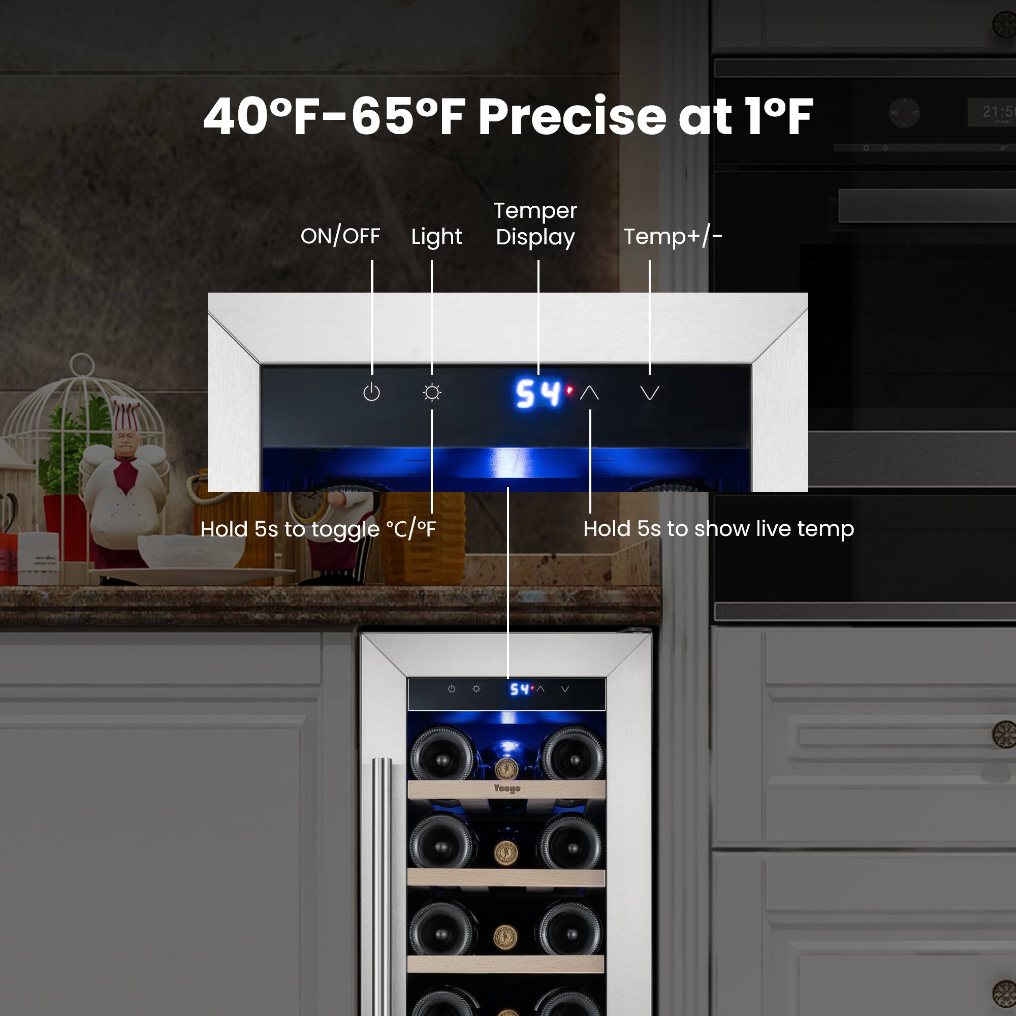 40°F-65°F Precise at 1°F  
21:5  
Temper Display  
Temp+/-  
ON/OFF  
Light  
54  
Hold 5s to toggle °C/°F  
Hold 5s to show live temp