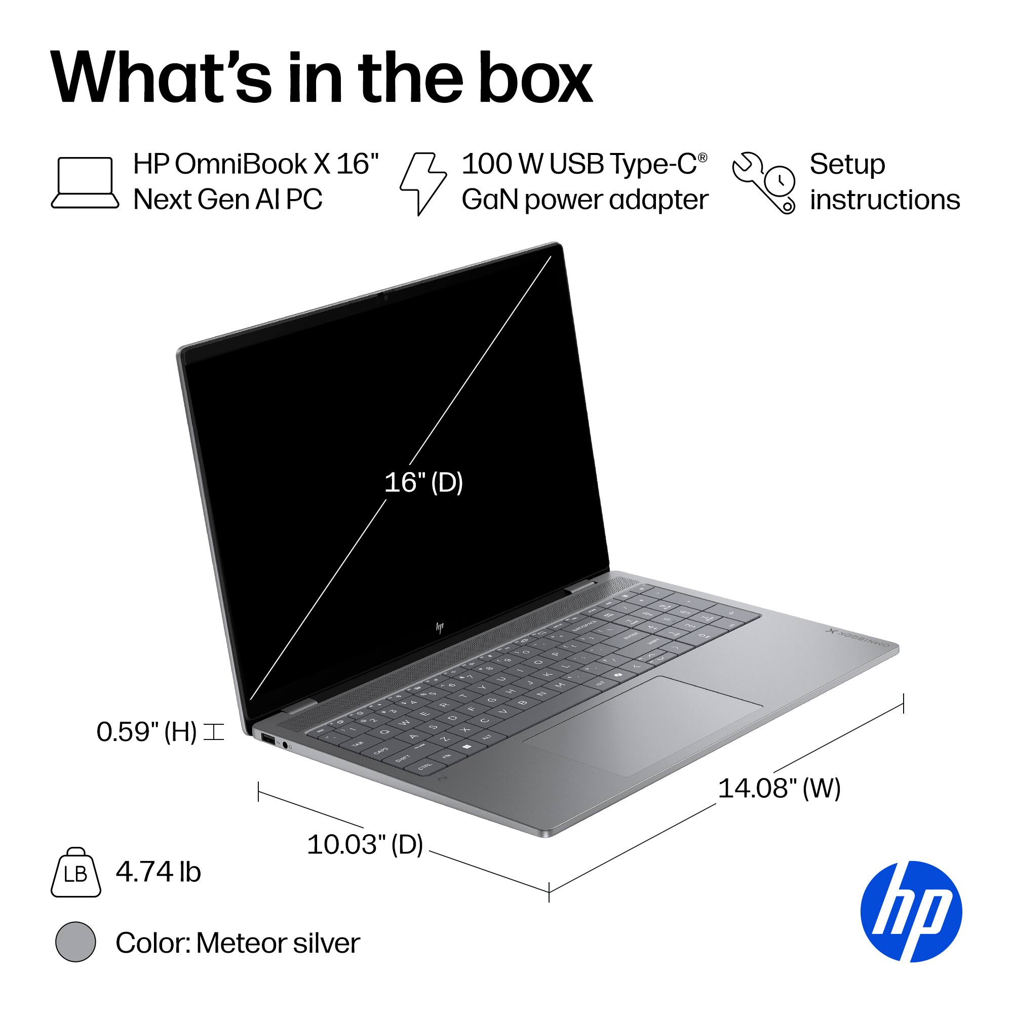 What's in the box

- HP OmniBook X 16" Next Gen AI PC
- 100 W USB Type-C GaN power adapter
- Setup instructions

Dimensions:
- 16" (D)
- 14.08" (W)
- 10.03" (D)
- 0.59" (H)

Weight: 4.74 lb

Color: Meteor silver