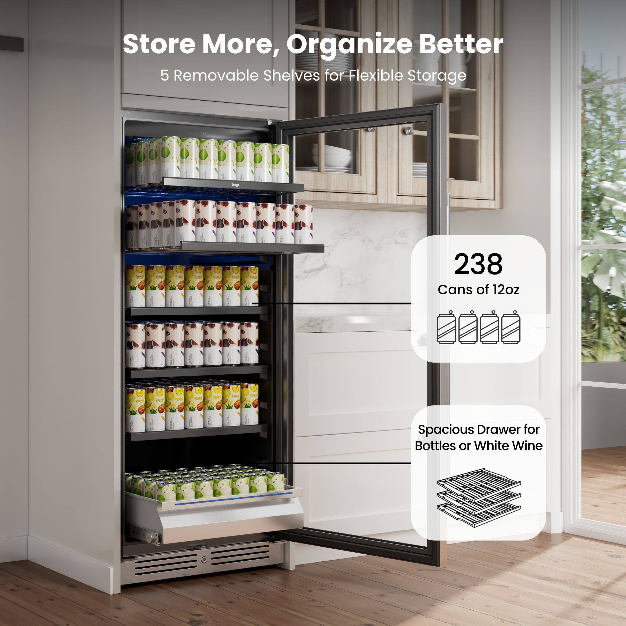 Store More, Organize Better  
5 Removable Shelves for Flexible Storage  
238 Cans of 12oz  
Spacious Drawer for Bottles or White Wine