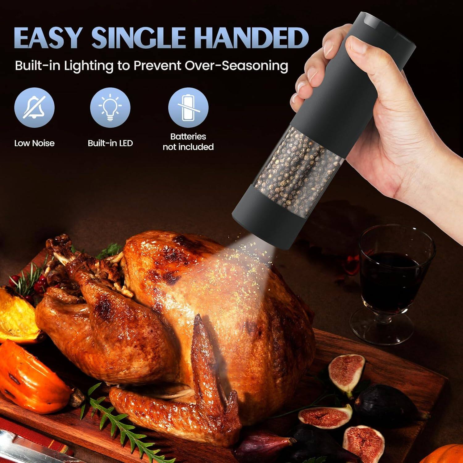 EASY SINGLE HANDED  
Built-in Lighting to Prevent Over-Seasoning  
Low Noise  
Built-in LED  
Batteries not included