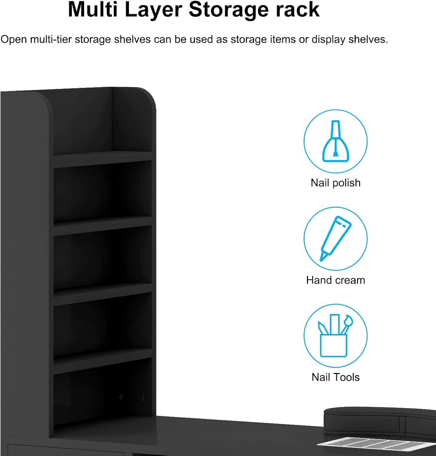Multi Layer Storage rack

Open multi-tier storage shelves can be used as storage items or display shelves.

- Nail polish
- Hand cream
- Nail Tools