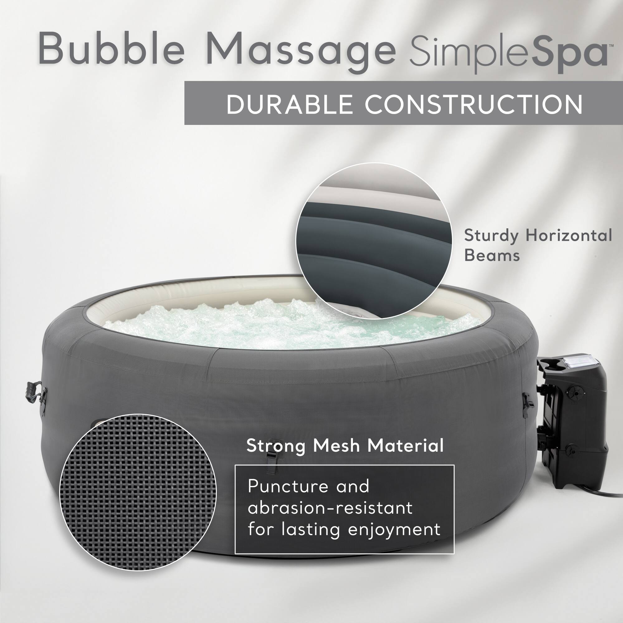 Bubble Massage SimpleSpa  
DURABLE CONSTRUCTION  

- Sturdy Horizontal Beams  
- Strong Mesh Material  
  Puncture and abrasion-resistant for lasting enjoyment