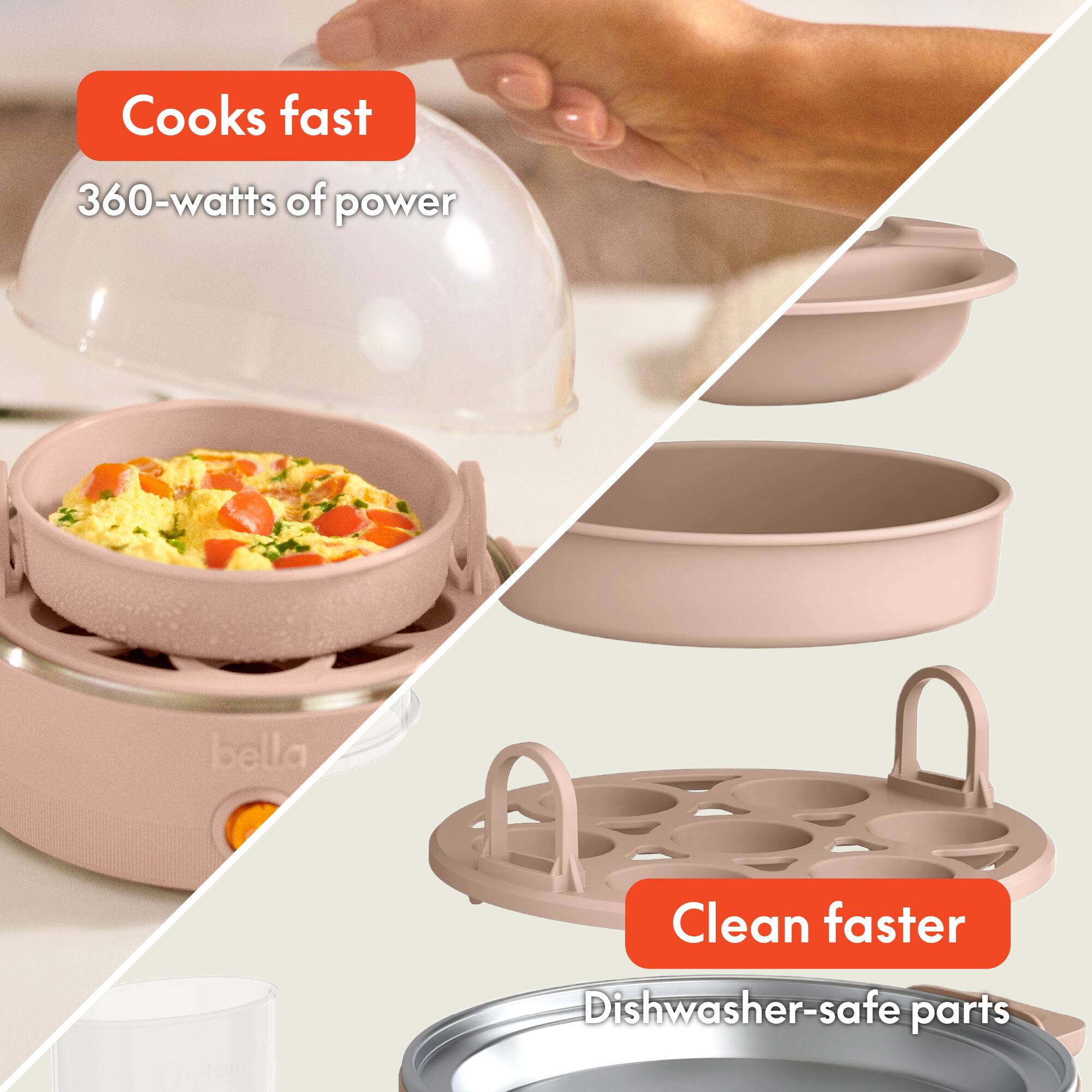 Cooks fast  
360-watts of power  

Clean faster  
Dishwasher-safe parts