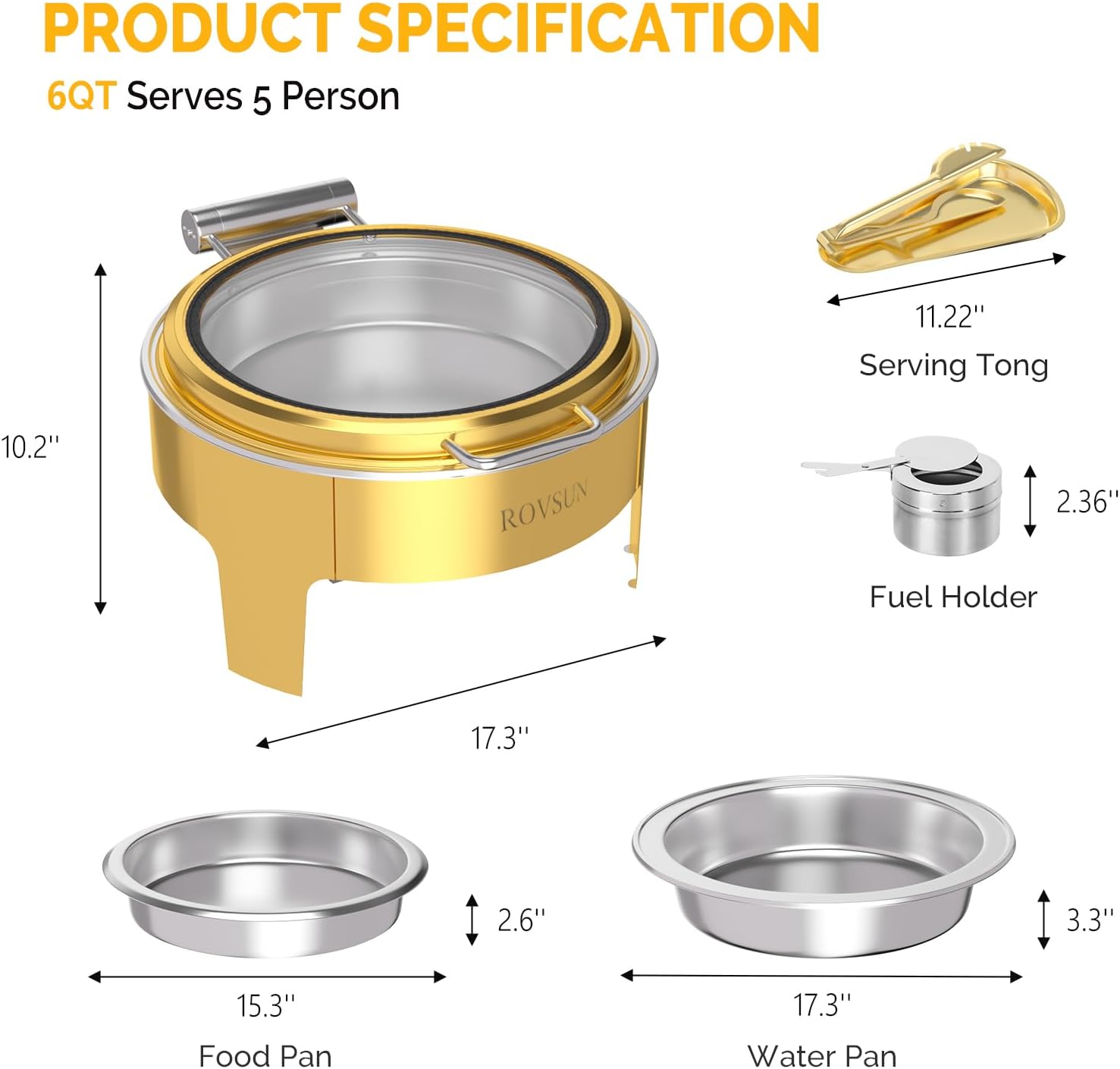 **PRODUCT SPECIFICATION**

- **6QT Serves 5 Person**

- **Serving Tong:** 11.22"

- **Fuel Holder:** 2.36"

- **Food Pan:** 15.3" x 2.6"

- **Water Pan:** 17.3" x 3.3"

- **Main Product Dimensions:** 17.3" x 10.2"