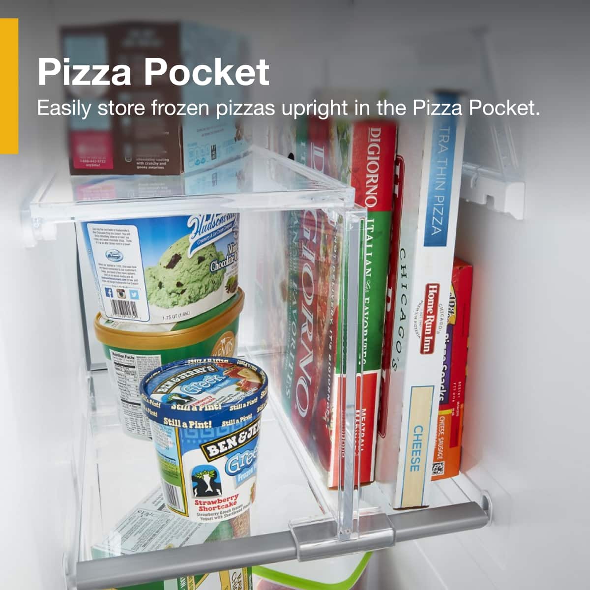 Pizza Pocket
Easily store frozen pizzas upright in the Pizza Pocket.
DIGIORNO
ITALIAN
CHICAGO'S
HOME RUN
CHEESE
BEN & JERRY'S
Strawberry Shortcake
Still a Pint!