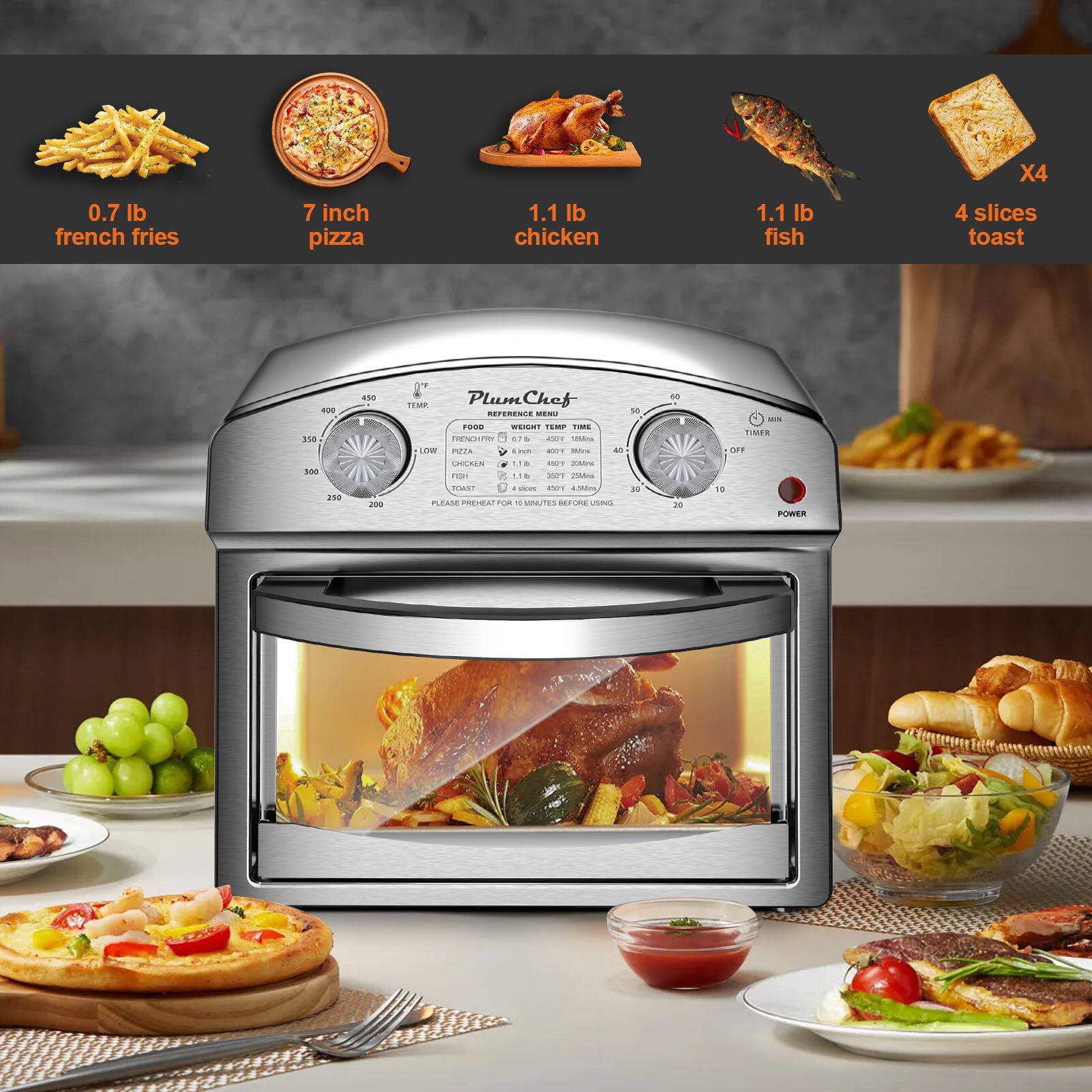 0.7 lb french fries  
7 inch pizza  
1.1 lb chicken  
1.1 lb fish  
4 slices toast  

Plum Chef  
Reference Menu  
FOOD | TEMP  
FRENCH FRIES | 375°F  
PIZZA | 425°F  
CHICKEN | 375°F  
FISH | 400°F  
TOAST | 325°F  

PLEASE PREHEAT FOR 10 MINUTES BEFORE USING  

POWER