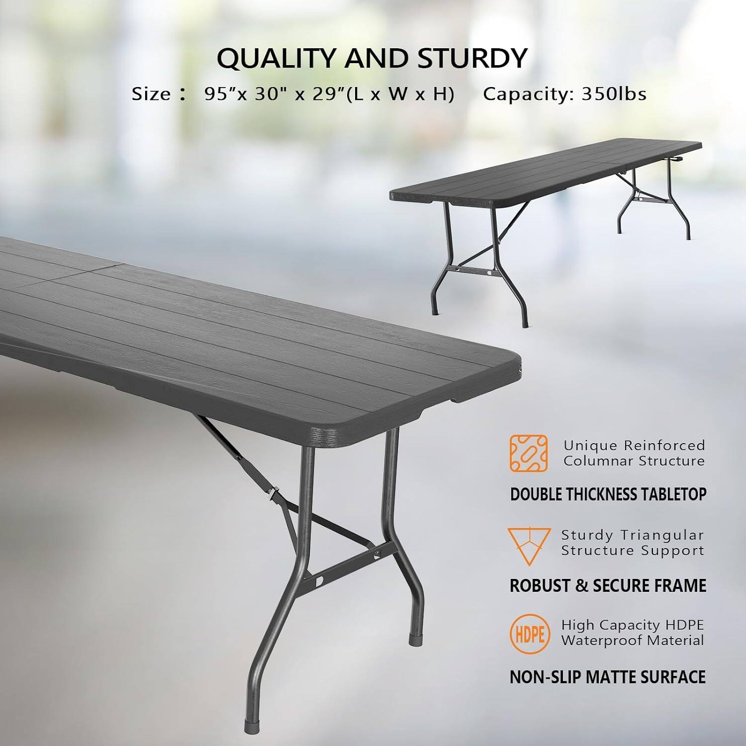 QUALITY AND STURDY  
Size: 95"x 30" x 29" (L x W x H)  
Capacity: 350lbs  

- Unique Reinforced Columnar Structure  
- DOUBLE THICKNESS TABLETOP  
- Sturdy Triangular Structure Support  
- ROBUST & SECURE FRAME  
- High Capacity HDPE Waterproof Material  
- NON-SLIP MATTE SURFACE