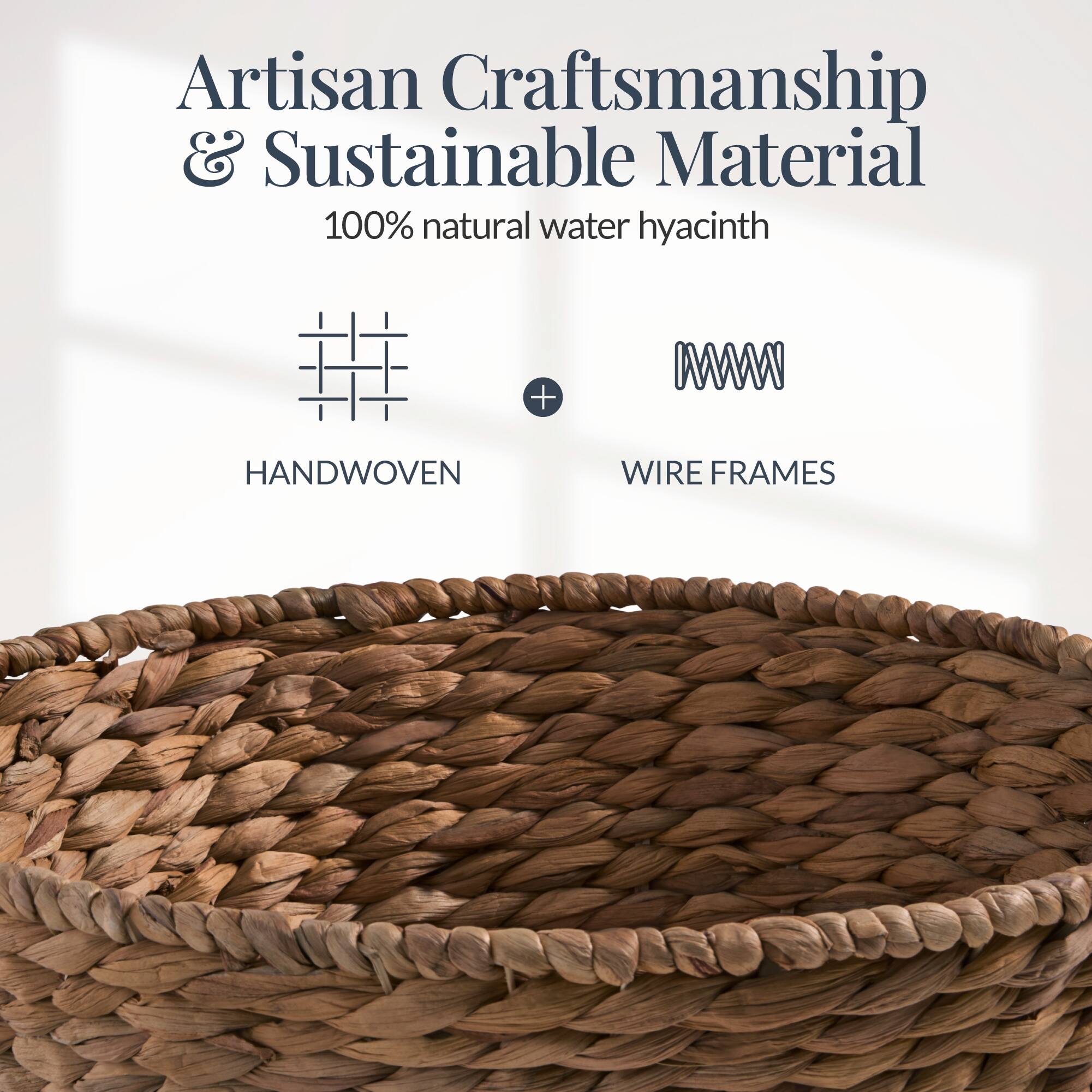 Artisan Craftsmanship & Sustainable Material  
100% natural water hyacinth  
HANDWOVEN + WIRE FRAMES