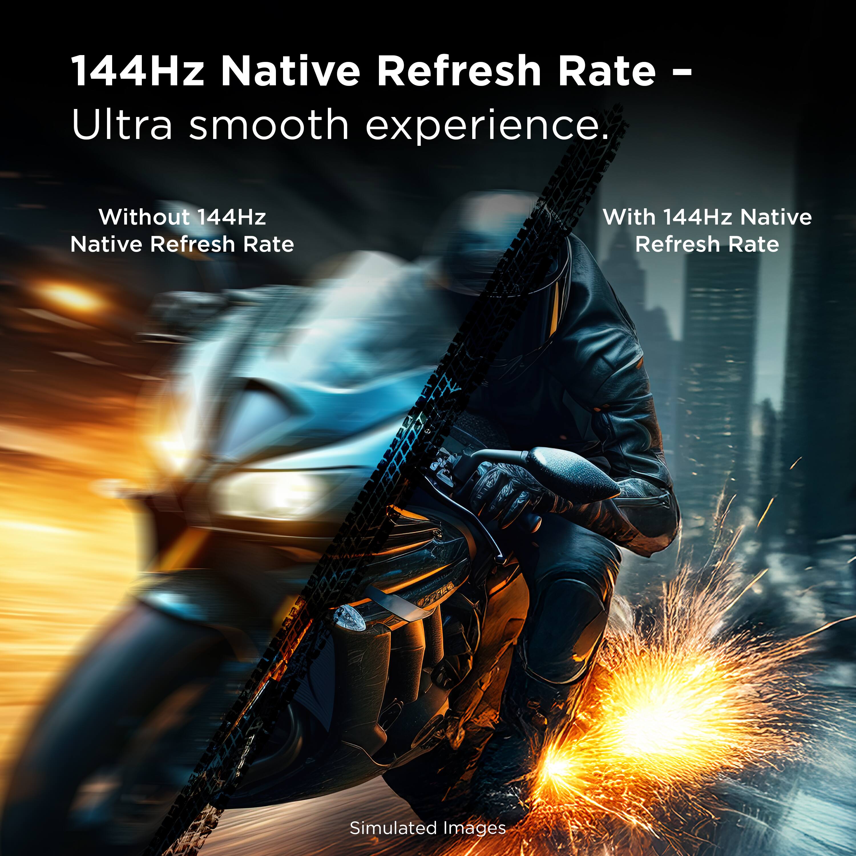 144Hz Native Refresh Rate - Ultra smooth experience. Without 144Hz Native Refresh Rate With 144Hz Native Refresh Rate E Simulated Images