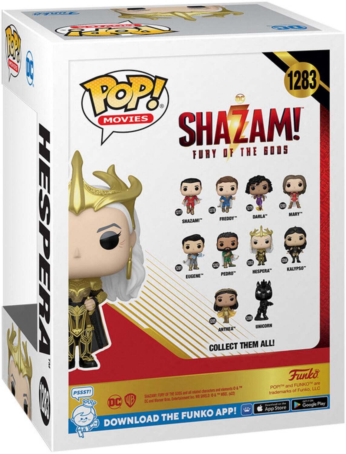 POP! MOVIES SHAZAM! FURY OF THE GODS 1283 1279 271 1271 MARY" FREDDY" DARLA" SHAZAM!" HESPERA 1281 EUGENE COLLECT 2E2 ANTHEA PEDRO THEM 206 1 HESPERA" UNICORN ALL! 214 KALYPSO" Funko FUNKO are POP! and FUNKO trademarks of Funko, LLC PSSST! FURY OF THE GODS and related characters and elements © & ™ SHELD 122) DC and Warner Bros. Entertainment Inc. SHELD © & ™ (S22) DOWNLOAD THE FUNKO APP!