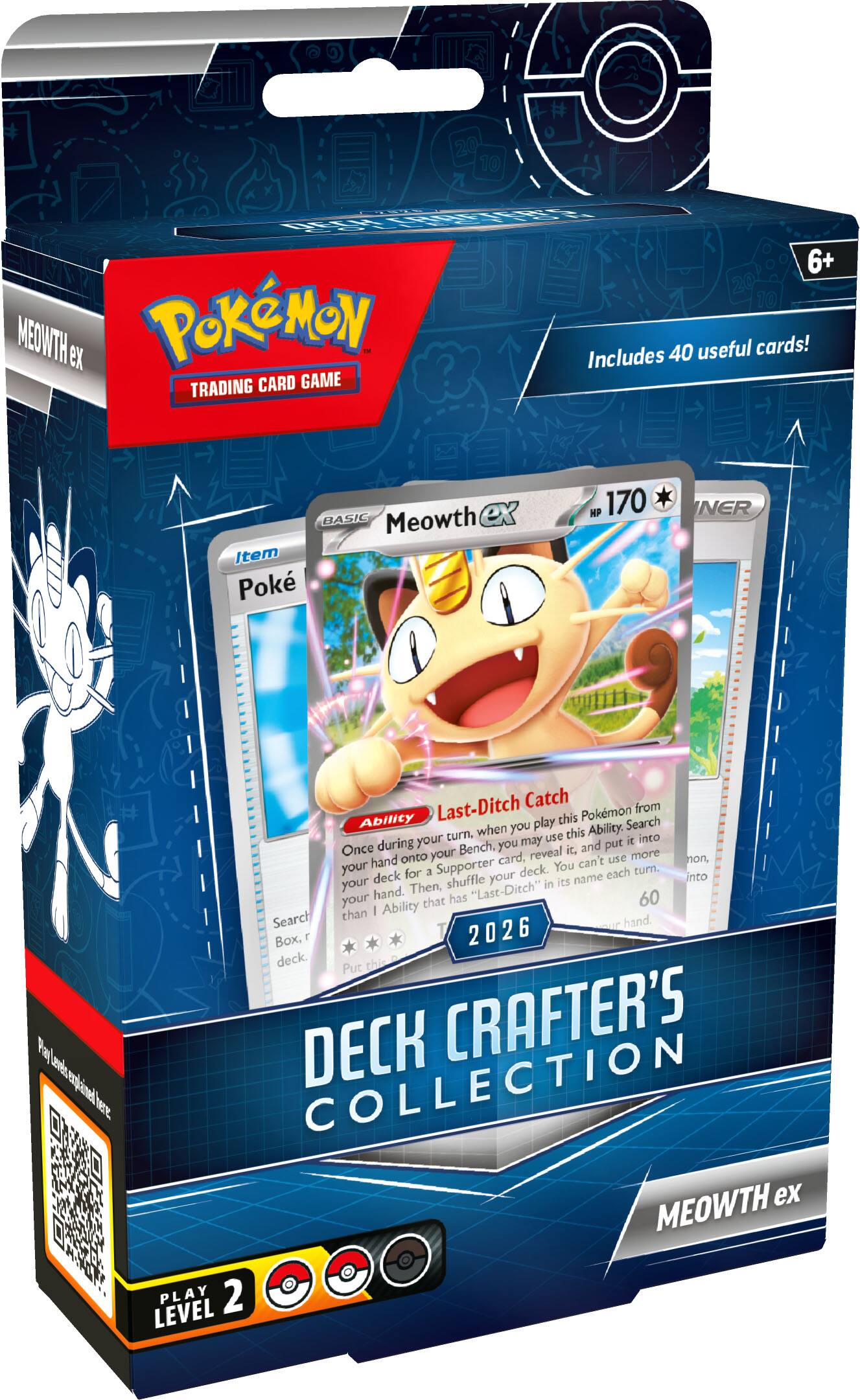 10 BEf TRA 6+ MEOWTH ex  
Includes 40 useful cards!  
TRADING CARD GAME BASIC  
Meowth ex  
Item  
Poke  
HP 170  
NER  
Last-Ditch Catch  
Ability  
Once during your turn, when you play this Ability, Search your hand for a Pokemon on your Bench, you may use this Ability. Put it onto your card, reveal it, and put more non-Supporter cards into your hand. You can't use this Ability each turn.  
Search  
60  
Box, deck  
Put this into your hand.  
2026  
DECK CRAFTER'S COLLECTION  
MEOWTH ex  
PLAY 2 LEVEL 2