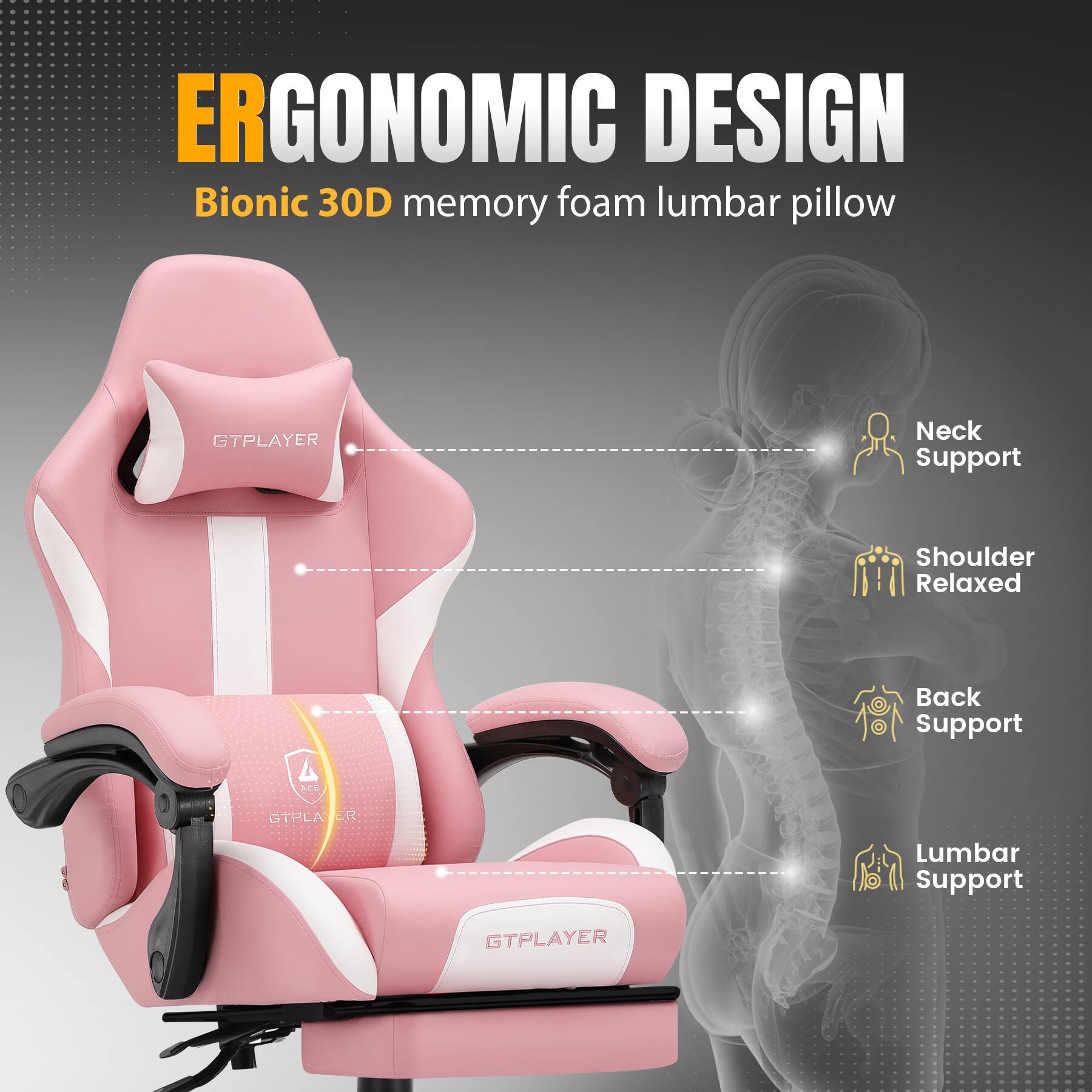 ERGONOMIC DESIGN  
Bionic 30D memory foam lumbar pillow  

- Neck Support  
- Shoulder Relaxed  
- Back Support  
- Lumbar Support  

GTPLAYER