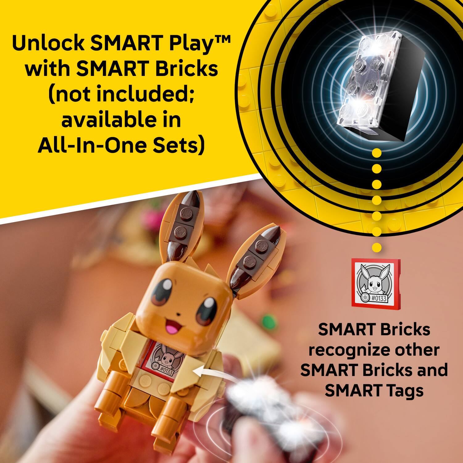 Unlock SMART Play™ with SMART Bricks (not included; available in All-In-One Sets)  
SMART Bricks recognize other SMART Bricks and SMART Tags