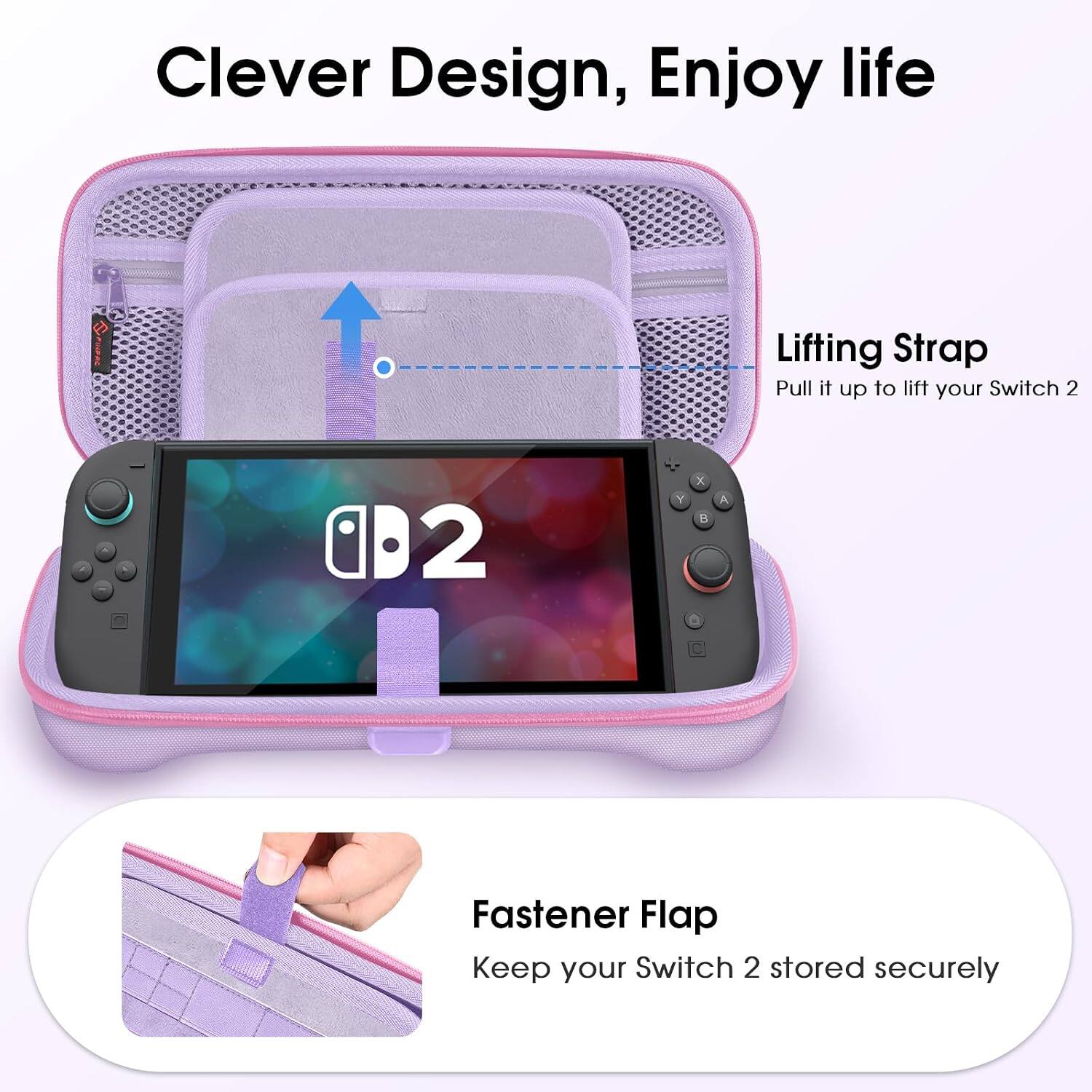 Clever Design, Enjoy life

Lifting Strap
Pull it up to lift your Switch 2

Fastener Flap
Keep your Switch 2 stored securely