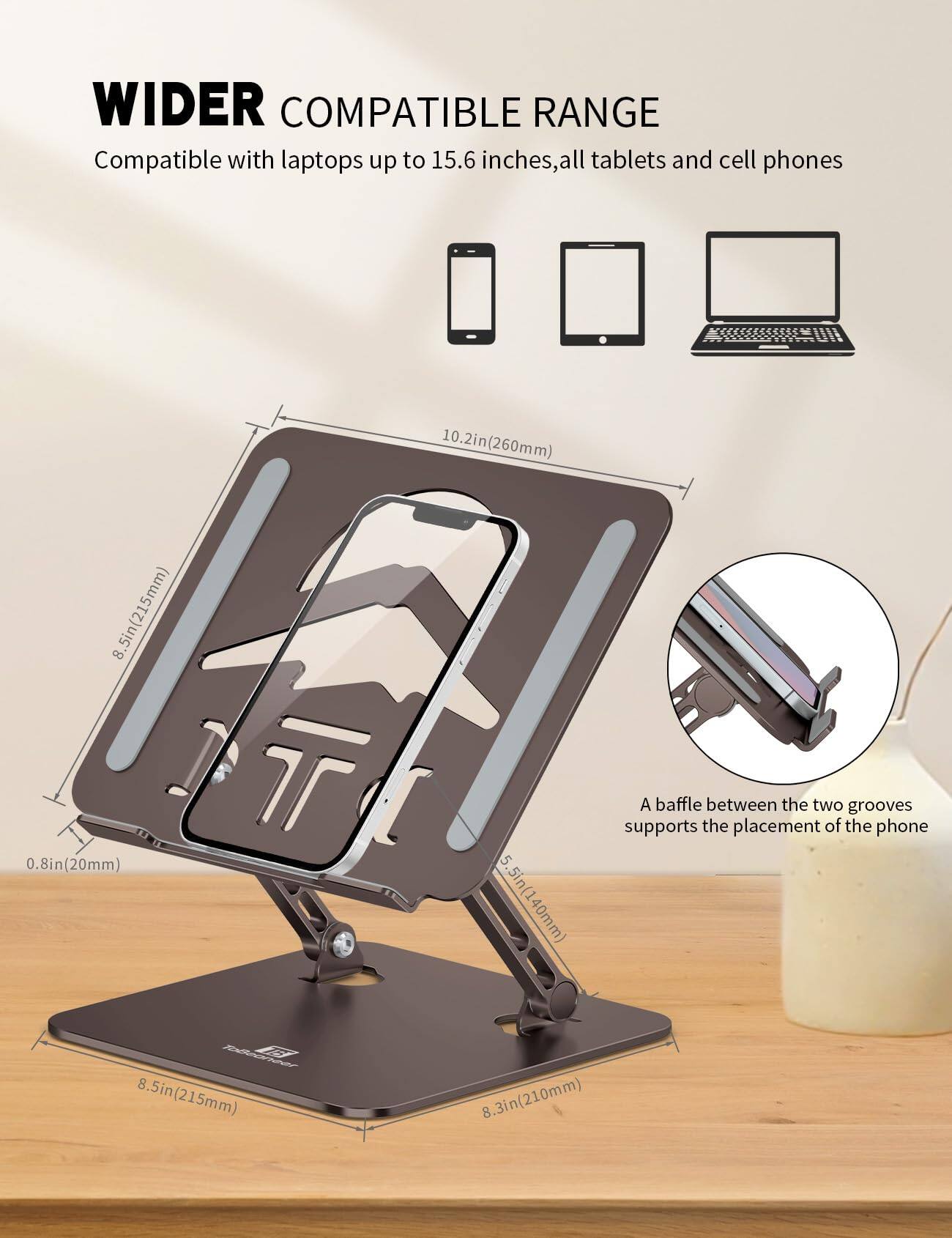 WIDER COMPATIBLE RANGE  
Compatible with laptops up to 15.6 inches, all tablets and cell phones

- 10.2in (260mm)
- 8.5in (215mm)
- 0.8in (20mm)
- 5.5in (140mm)
- 8.5in (215mm)
- 8.3in (210mm)

A baffle between the two grooves supports the placement of the phone.