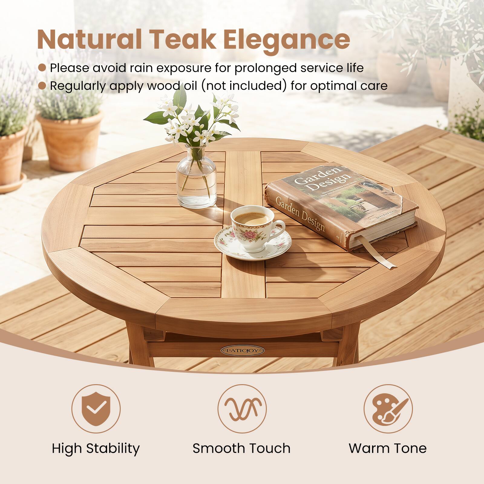 Natural Teak Elegance

- Please avoid rain exposure for prolonged service life
- Regularly apply wood oil (not included) for optimal care

Design Garden Design

PATICOY 2C

High Stability
Smooth Touch
Warm Tone