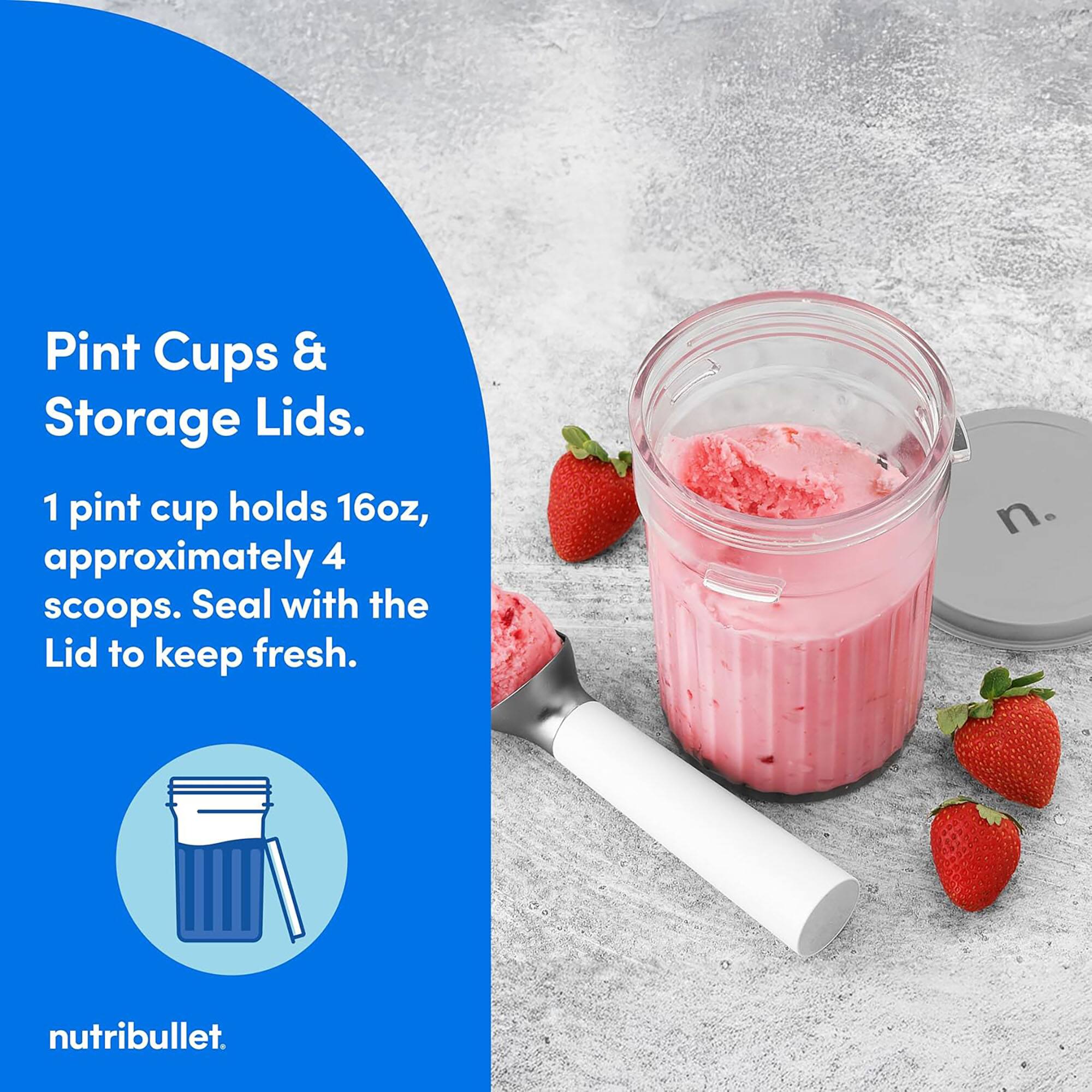 Pint Cups & Storage Lids.  
1 pint cup holds 16oz, approximately 4 scoops. Seal with the Lid to keep fresh.  
nutribullet.